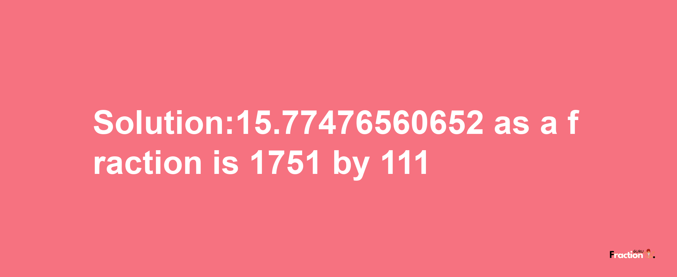 Solution:15.77476560652 as a fraction is 1751/111