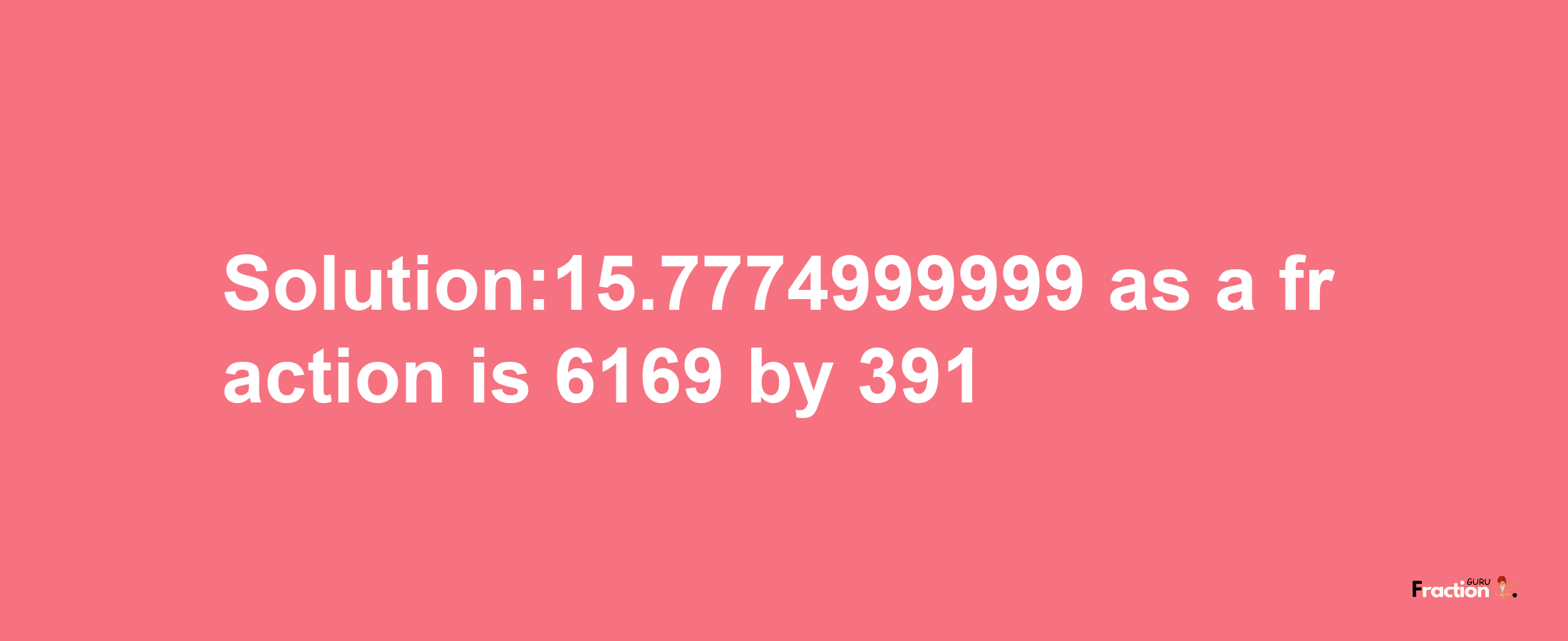 Solution:15.7774999999 as a fraction is 6169/391