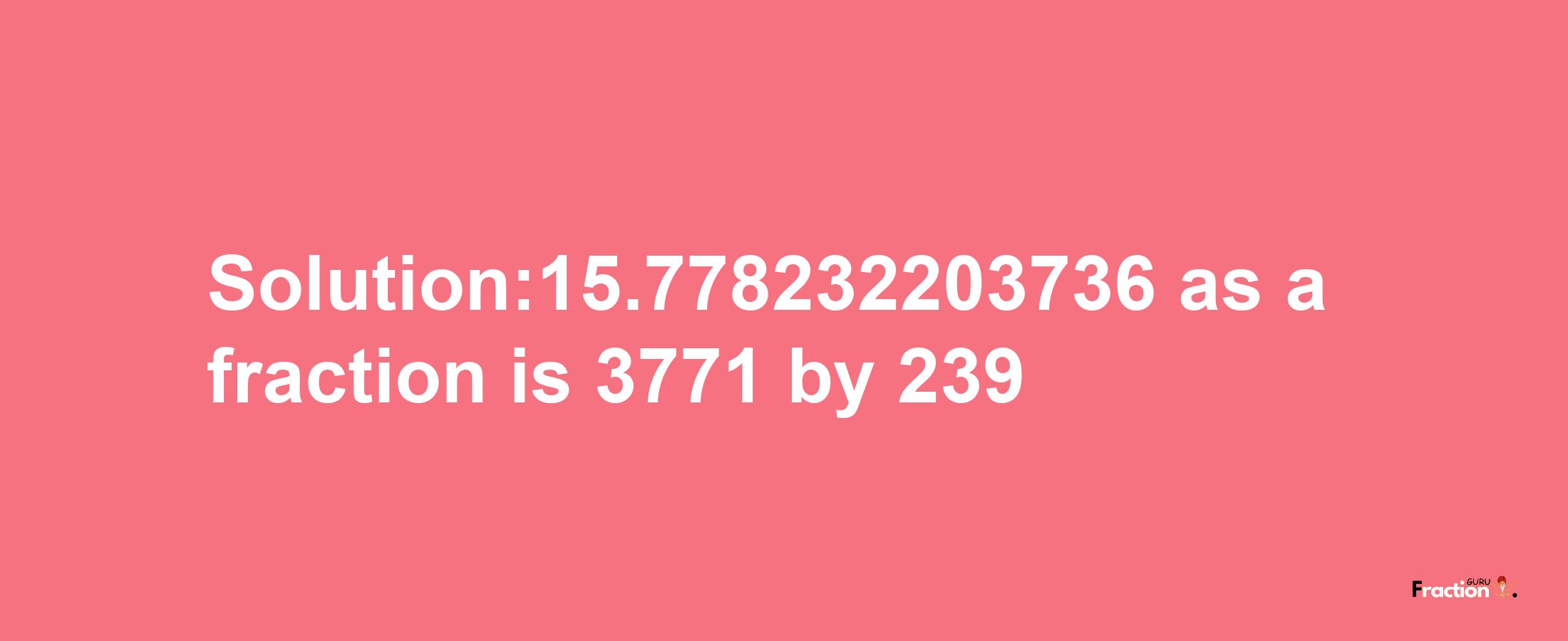 Solution:15.778232203736 as a fraction is 3771/239