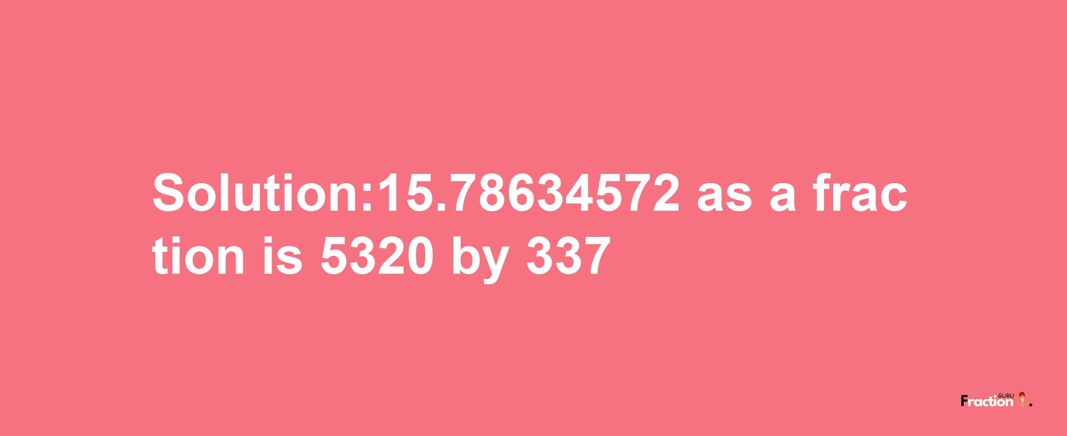 Solution:15.78634572 as a fraction is 5320/337