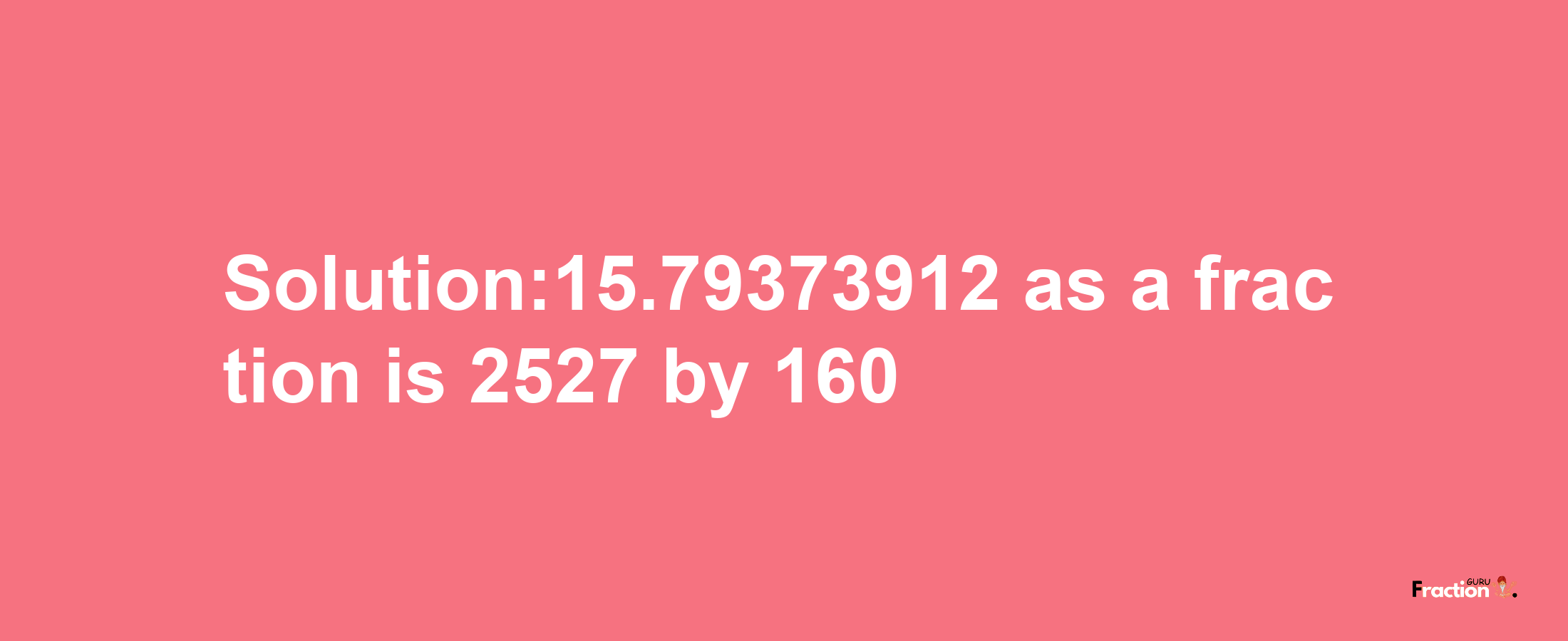 Solution:15.79373912 as a fraction is 2527/160