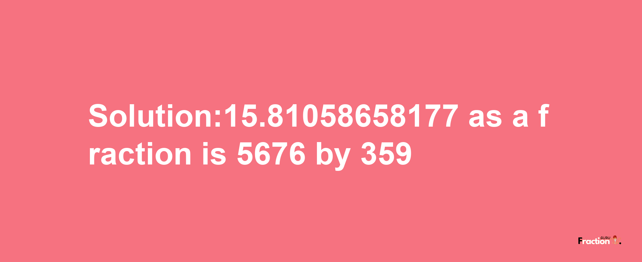 Solution:15.81058658177 as a fraction is 5676/359