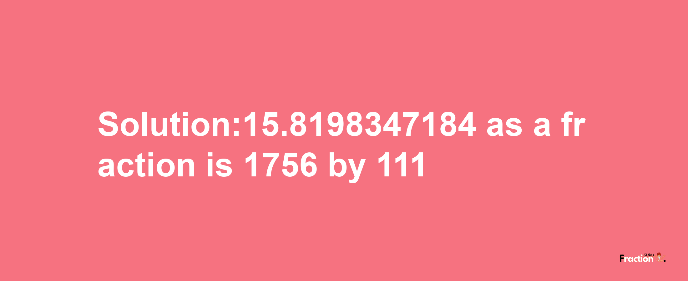 Solution:15.8198347184 as a fraction is 1756/111