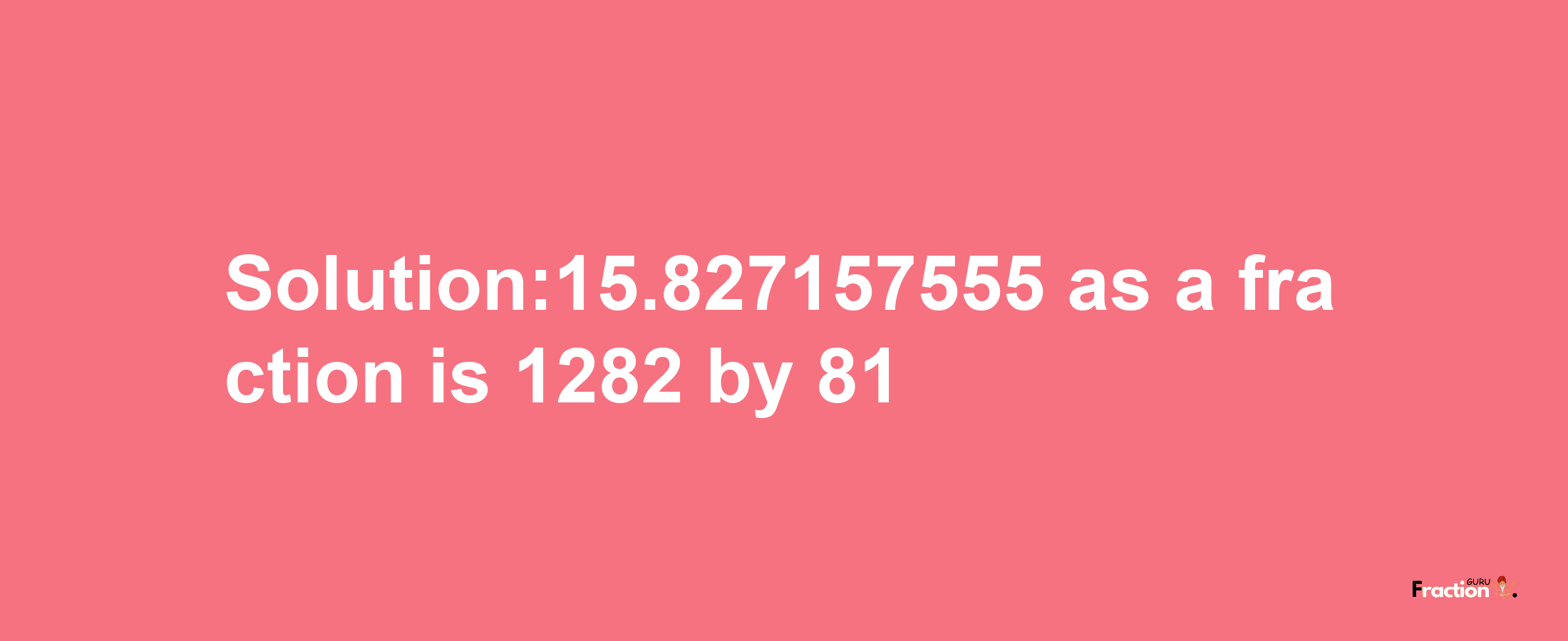 Solution:15.827157555 as a fraction is 1282/81