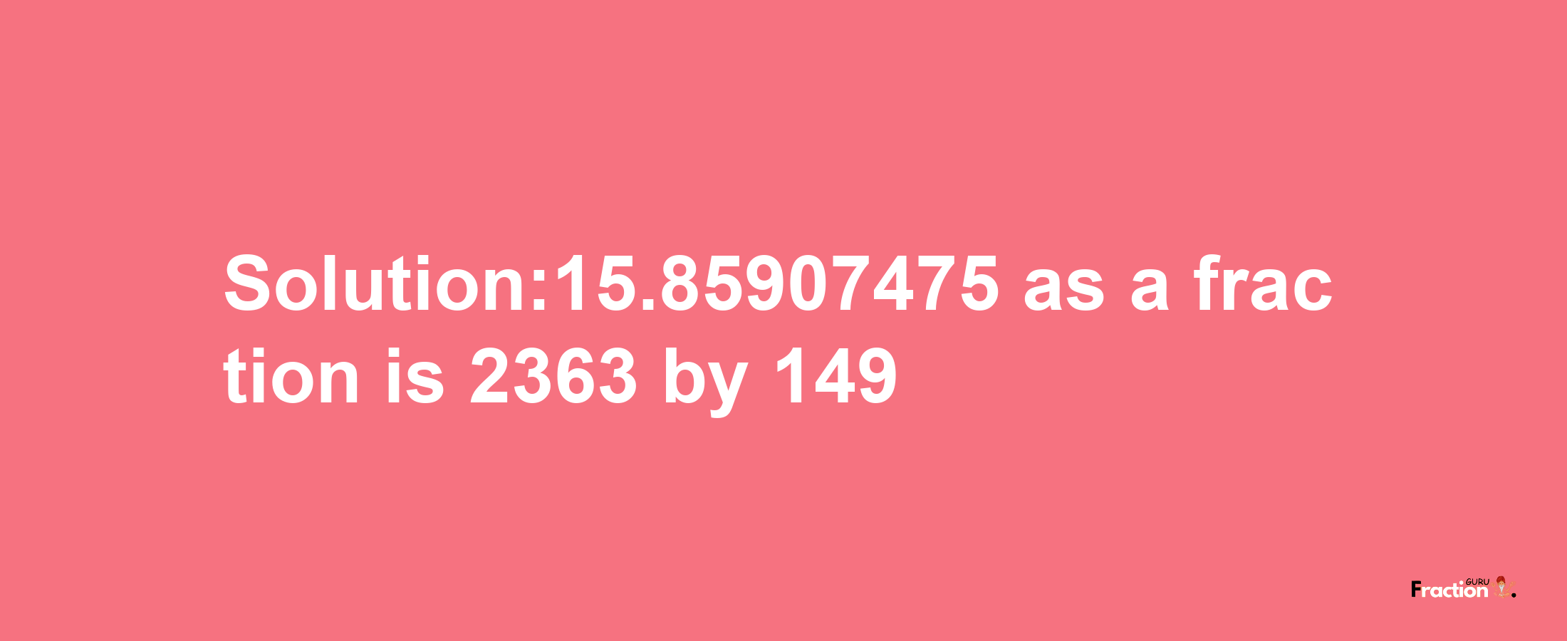 Solution:15.85907475 as a fraction is 2363/149