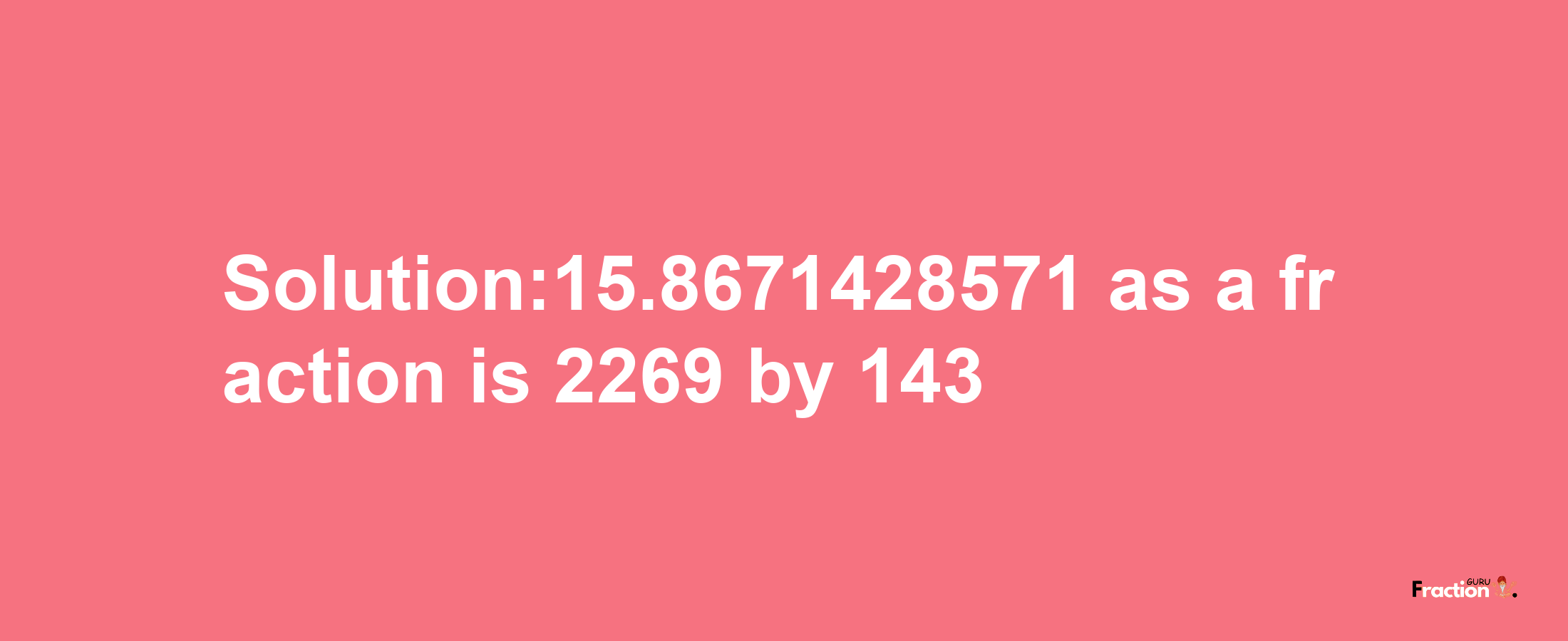 Solution:15.8671428571 as a fraction is 2269/143