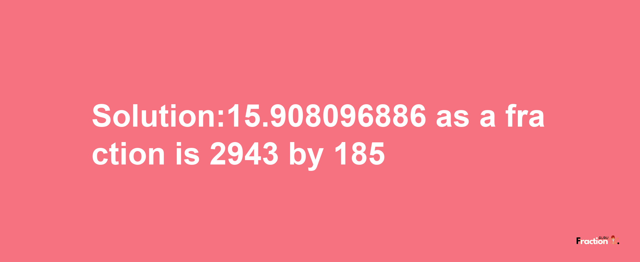 Solution:15.908096886 as a fraction is 2943/185