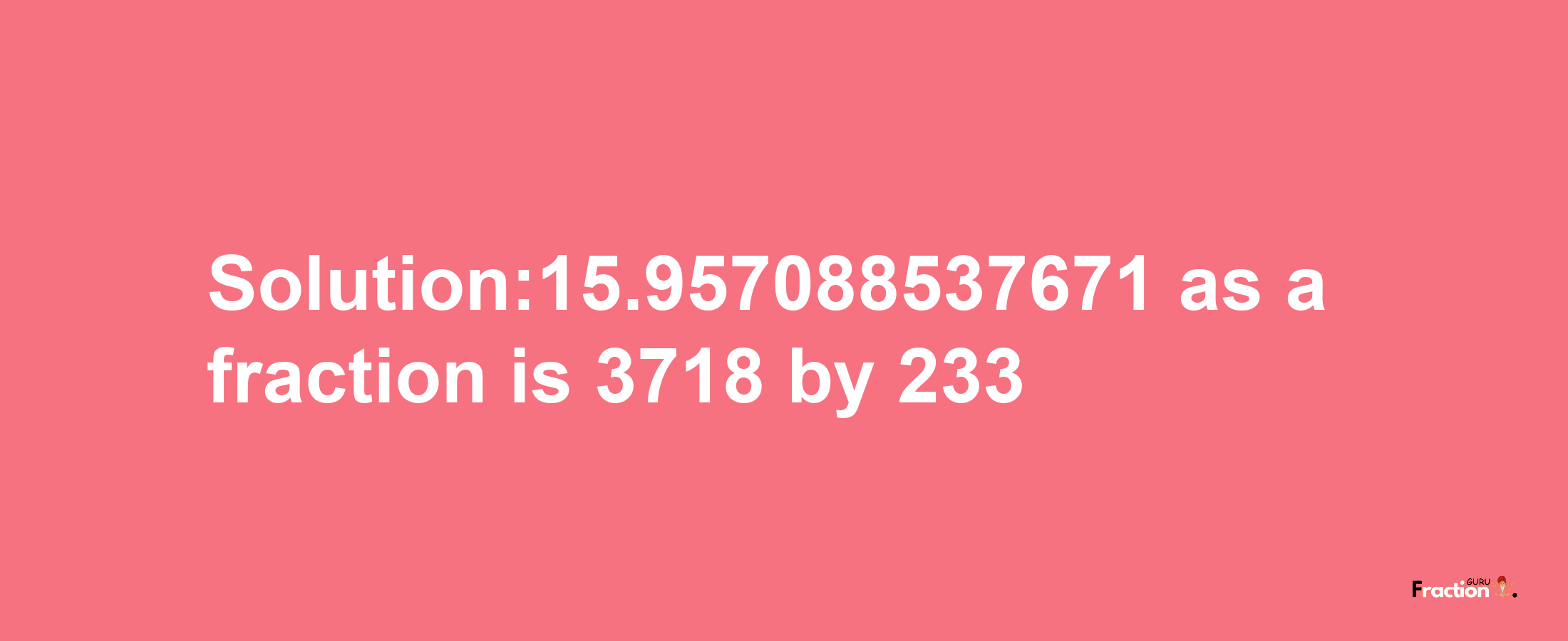 Solution:15.957088537671 as a fraction is 3718/233