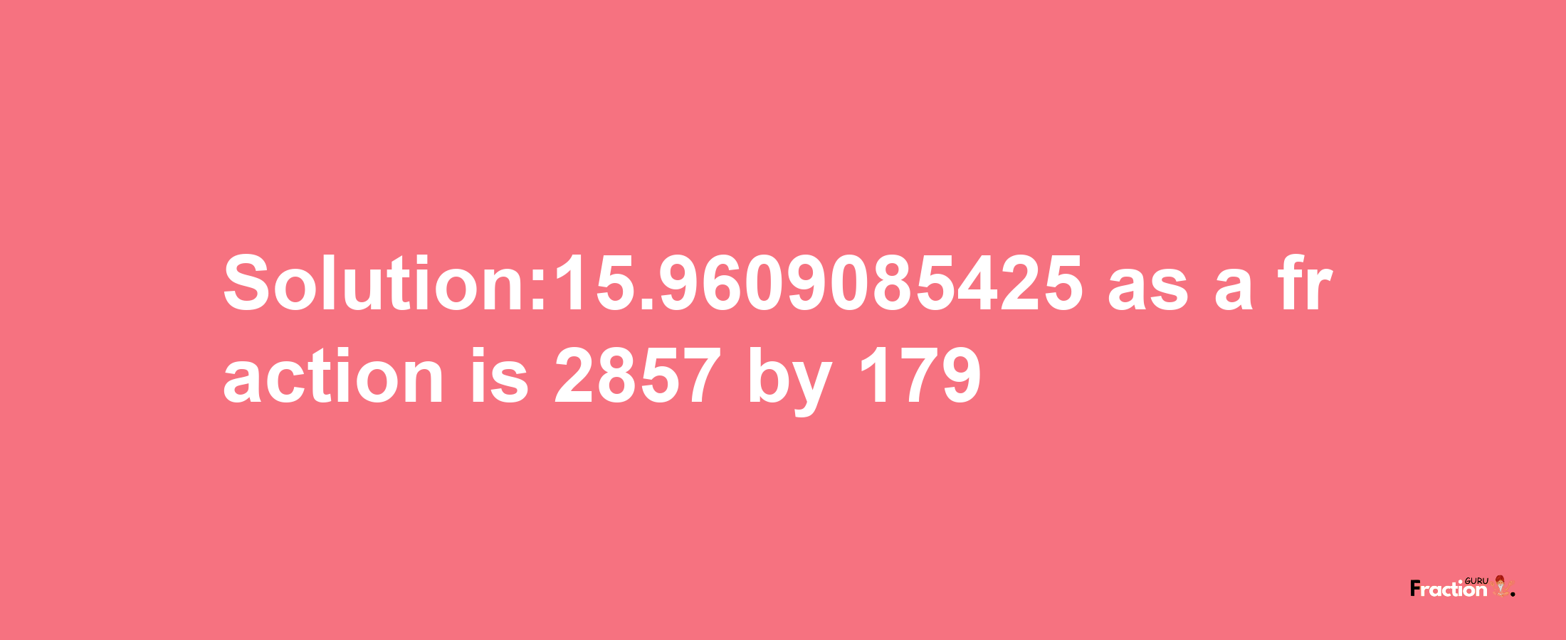 Solution:15.9609085425 as a fraction is 2857/179