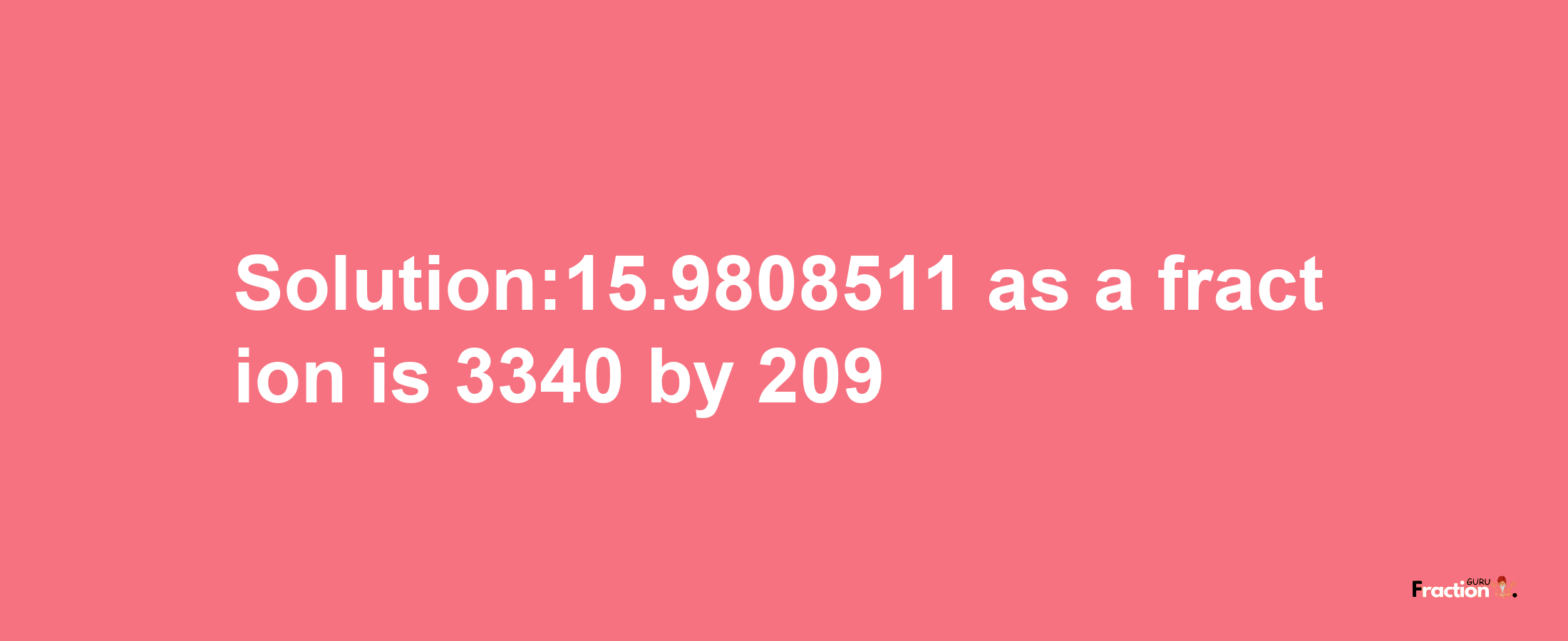 Solution:15.9808511 as a fraction is 3340/209