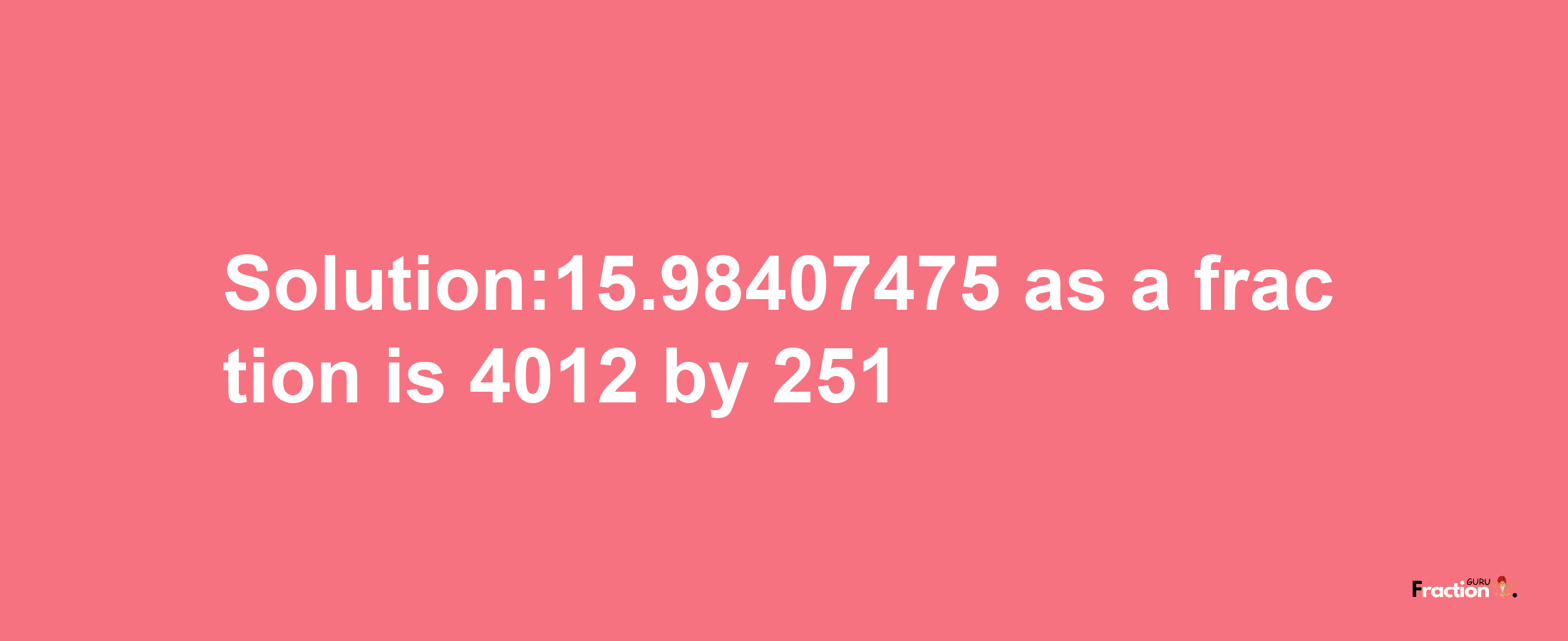 Solution:15.98407475 as a fraction is 4012/251