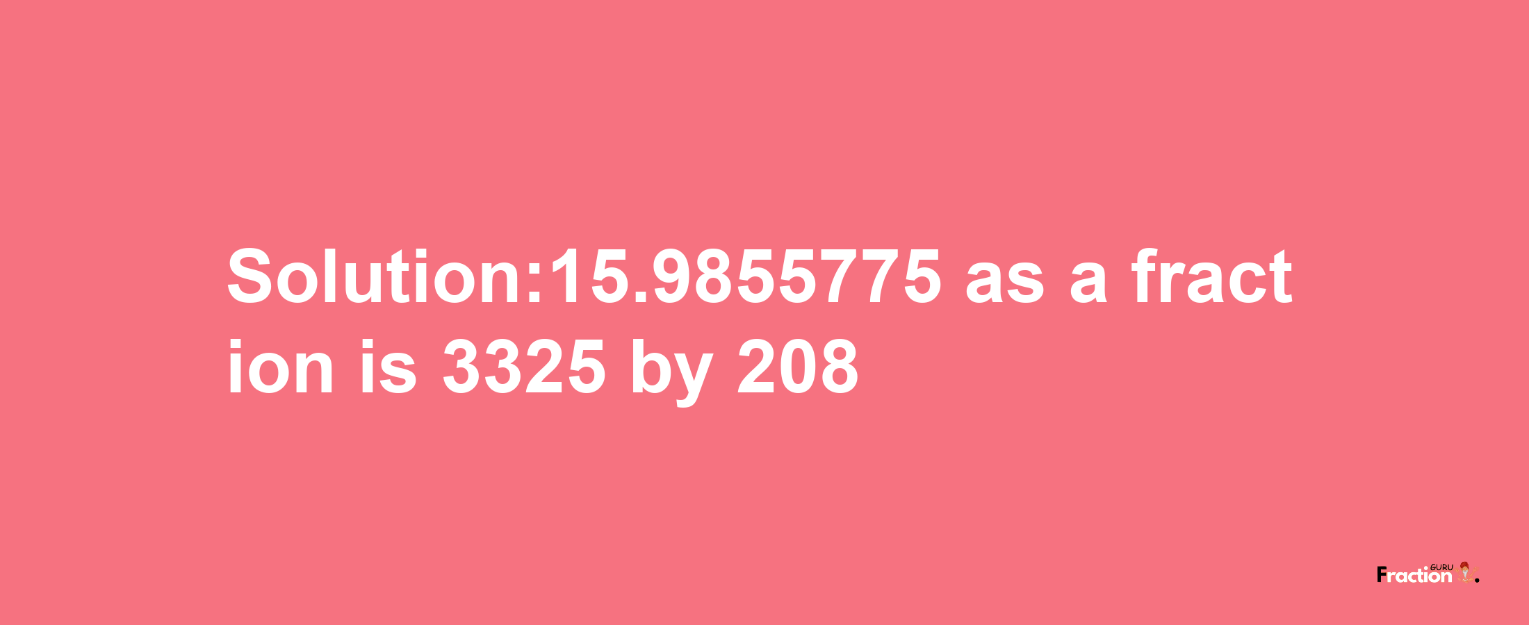 Solution:15.9855775 as a fraction is 3325/208