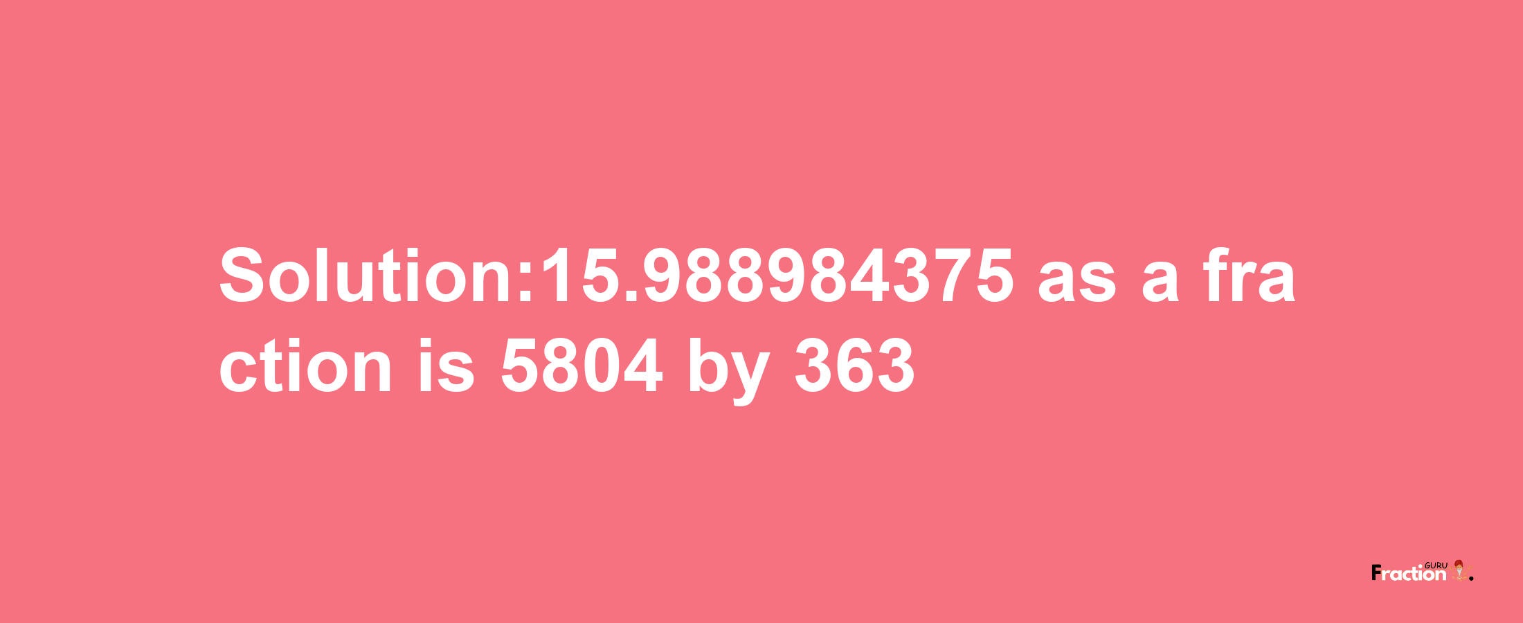 Solution:15.988984375 as a fraction is 5804/363