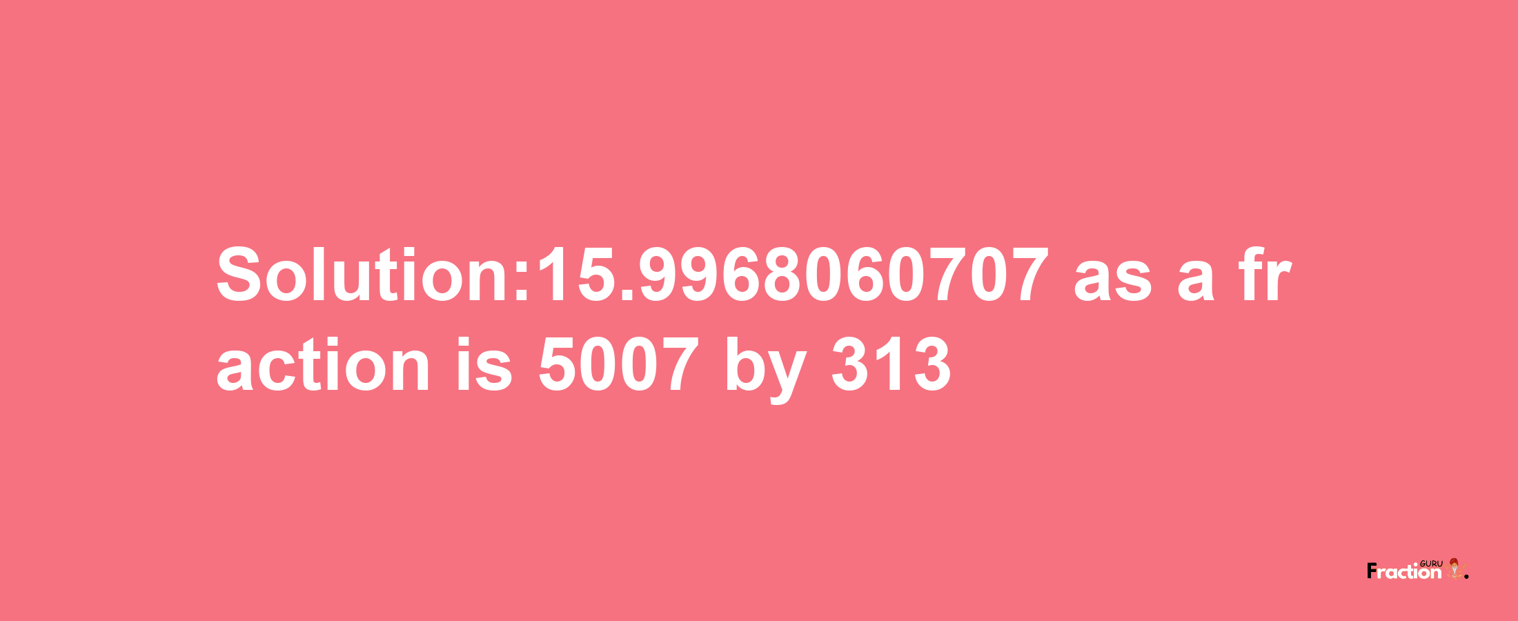 Solution:15.9968060707 as a fraction is 5007/313