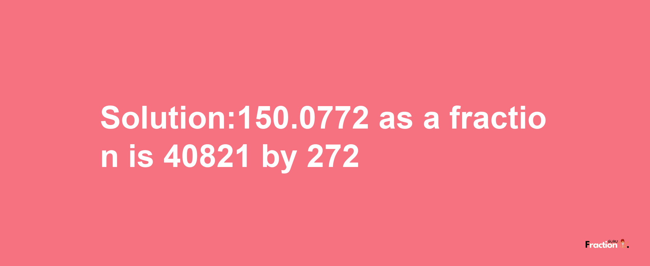 Solution:150.0772 as a fraction is 40821/272