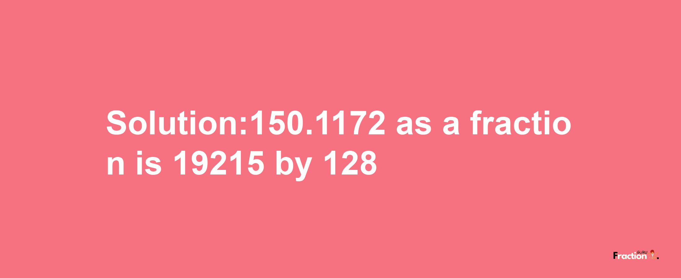 Solution:150.1172 as a fraction is 19215/128