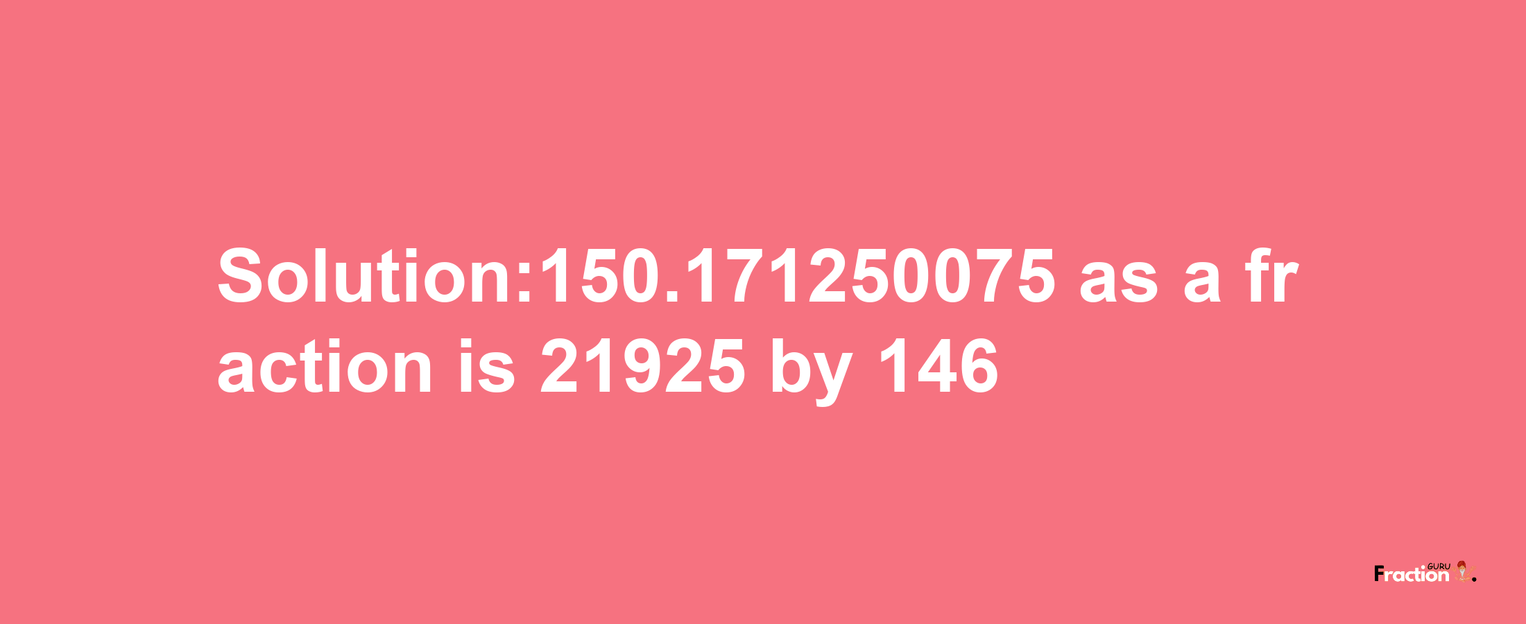 Solution:150.171250075 as a fraction is 21925/146