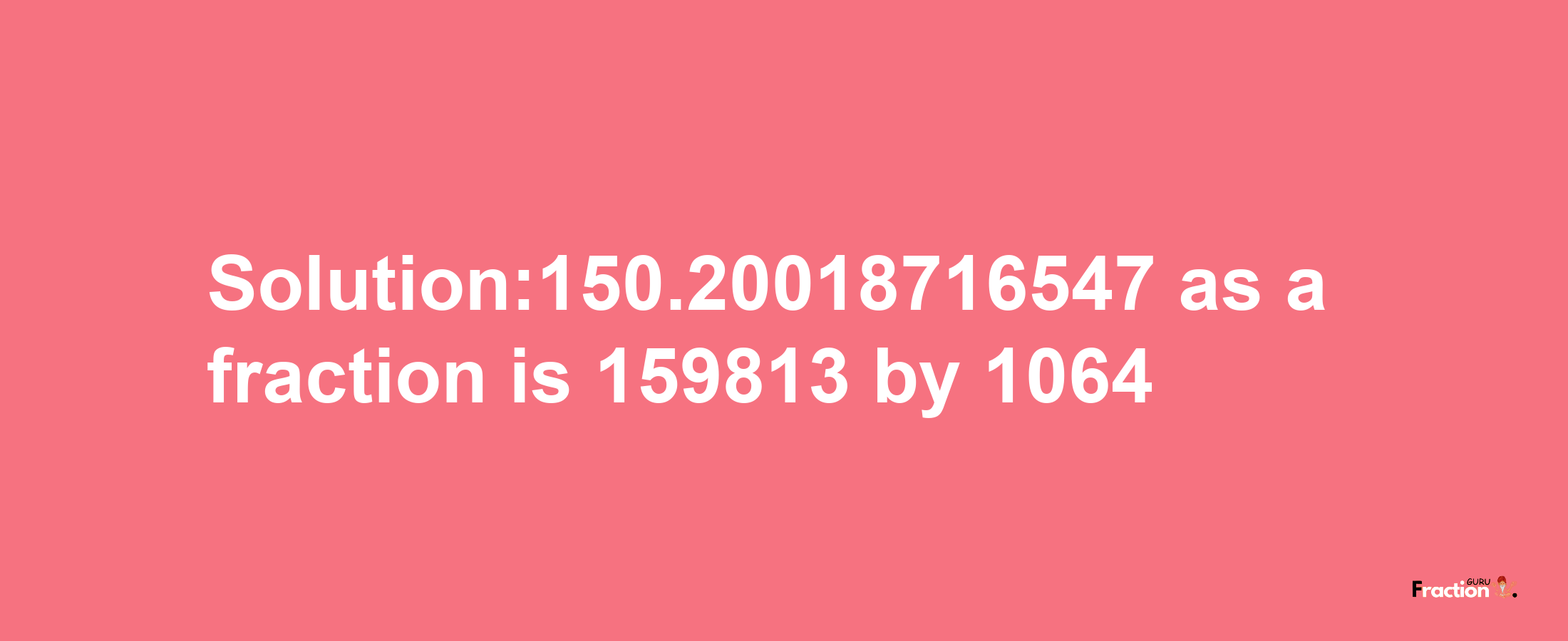 Solution:150.20018716547 as a fraction is 159813/1064