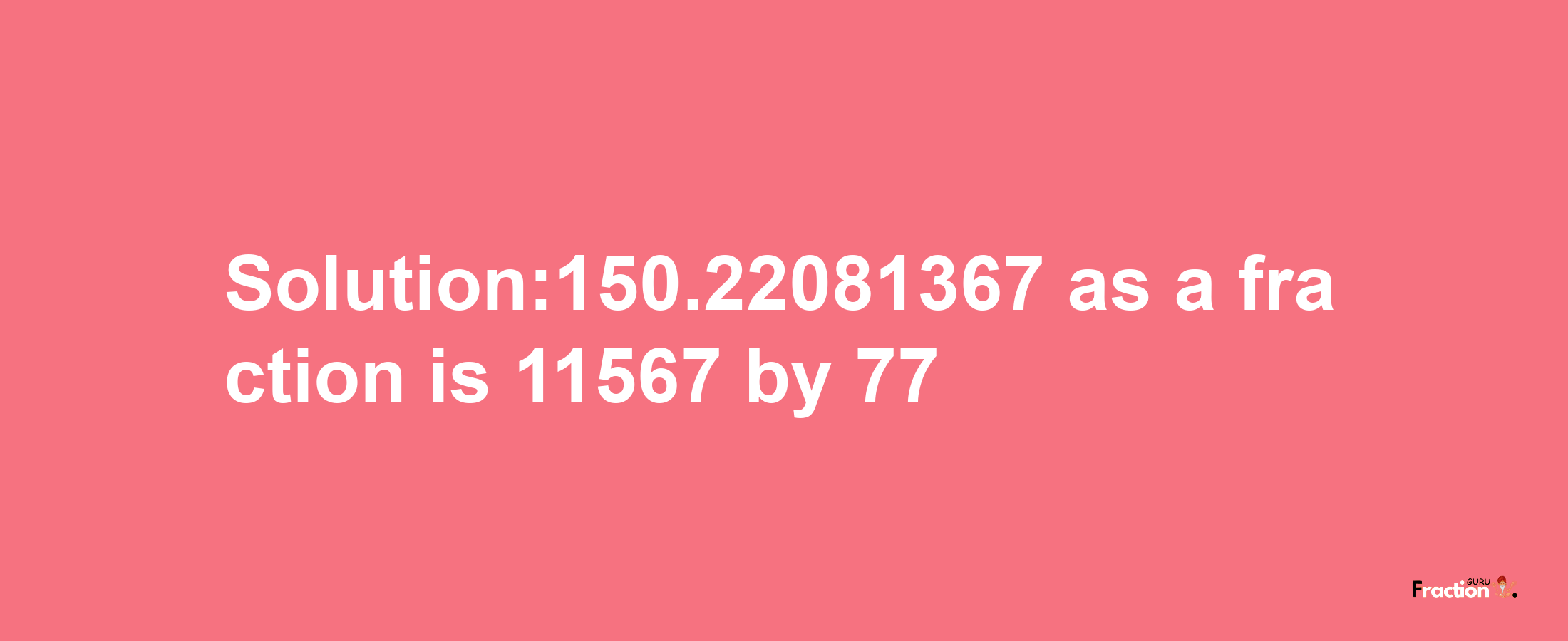 Solution:150.22081367 as a fraction is 11567/77