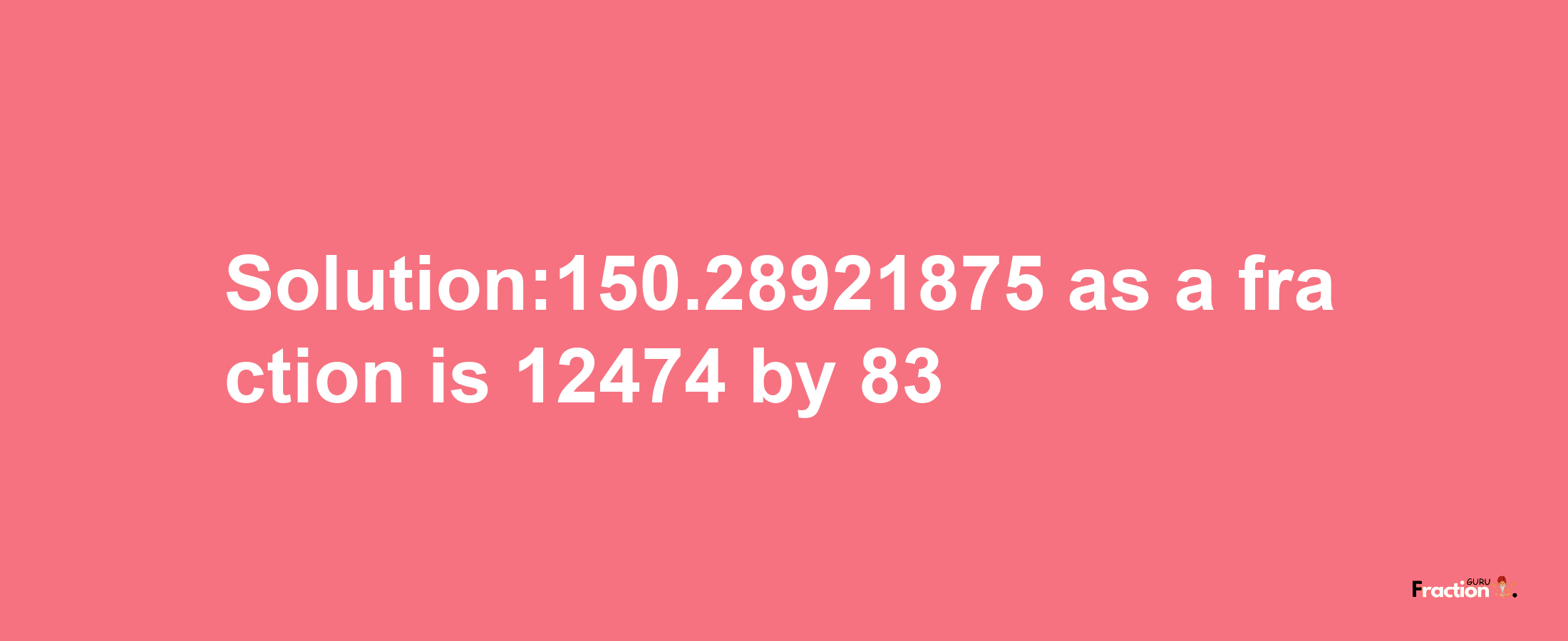 Solution:150.28921875 as a fraction is 12474/83