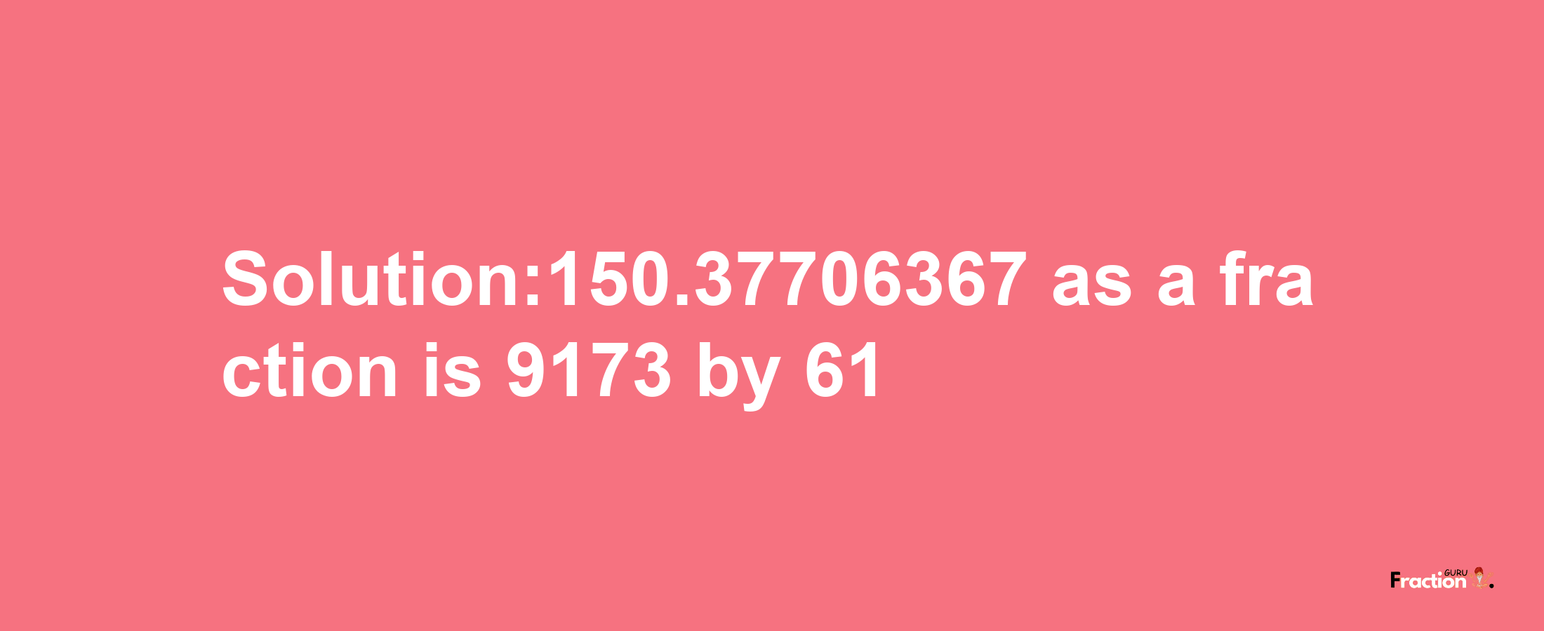 Solution:150.37706367 as a fraction is 9173/61