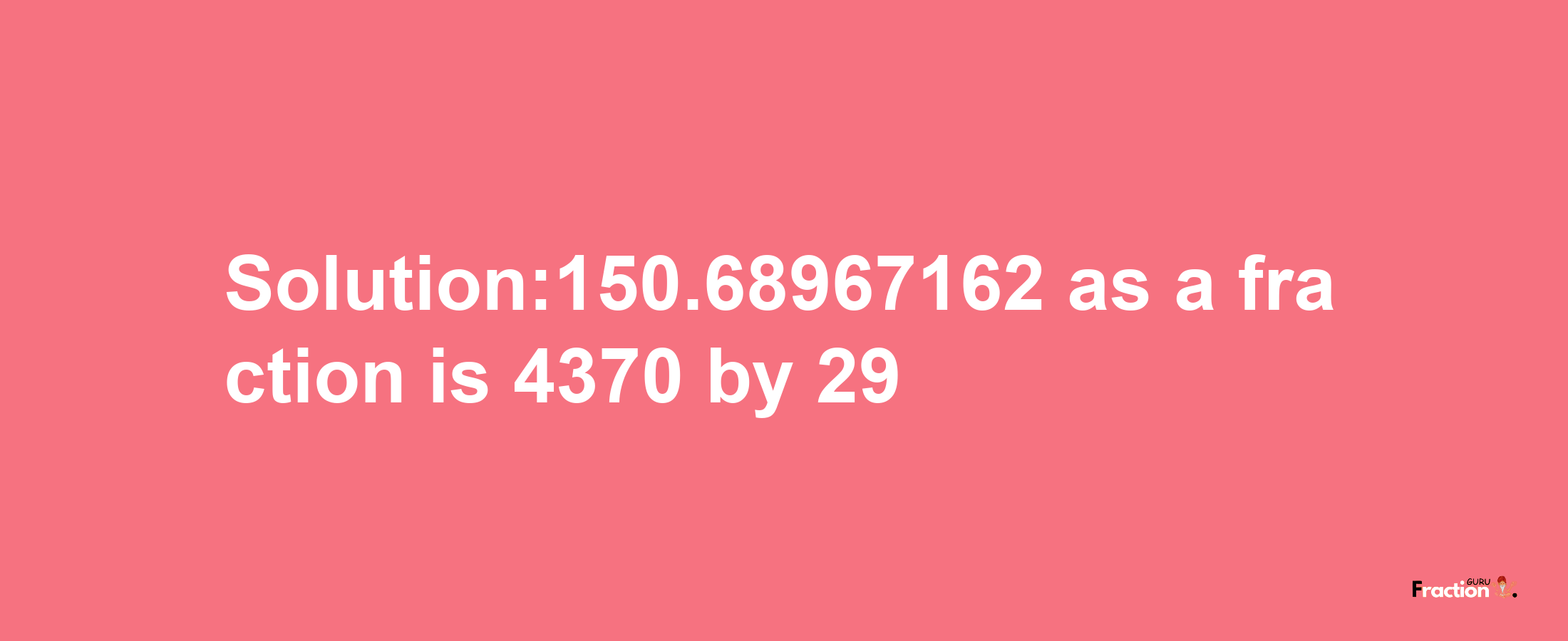 Solution:150.68967162 as a fraction is 4370/29