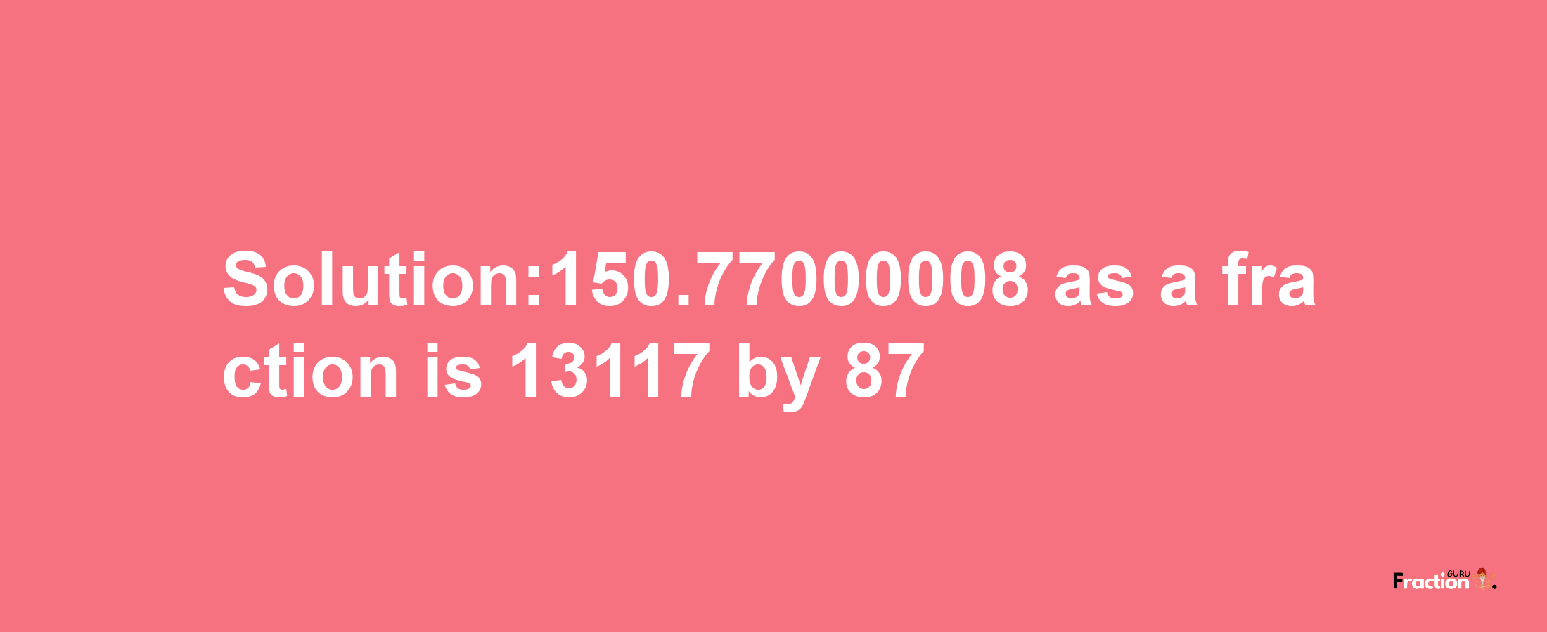 Solution:150.77000008 as a fraction is 13117/87