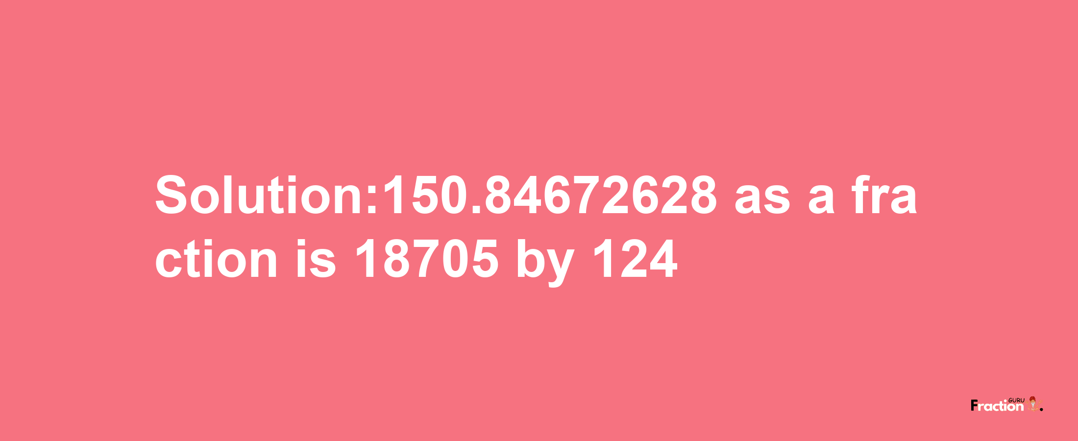 Solution:150.84672628 as a fraction is 18705/124