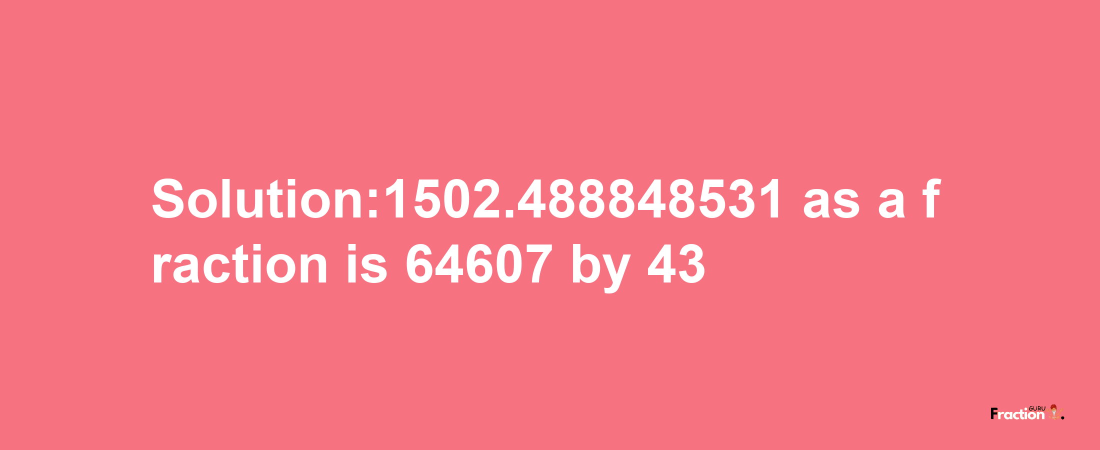 Solution:1502.488848531 as a fraction is 64607/43