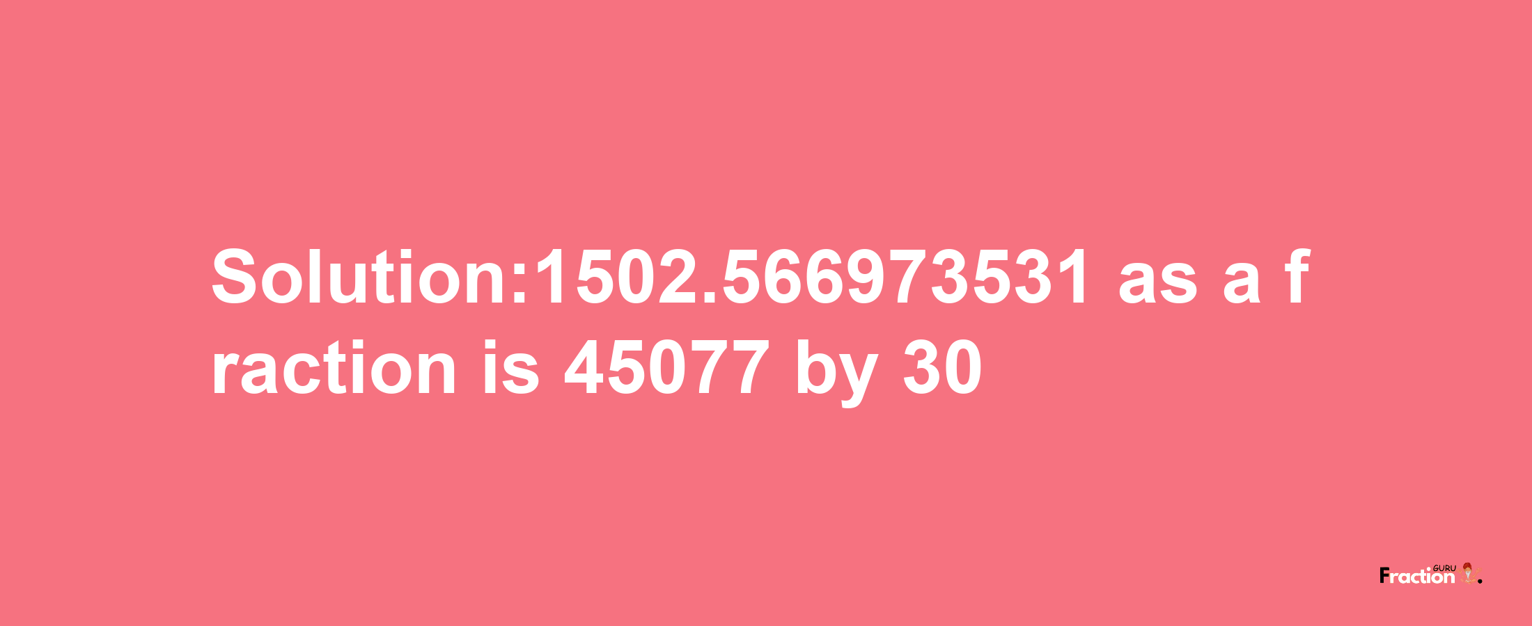 Solution:1502.566973531 as a fraction is 45077/30