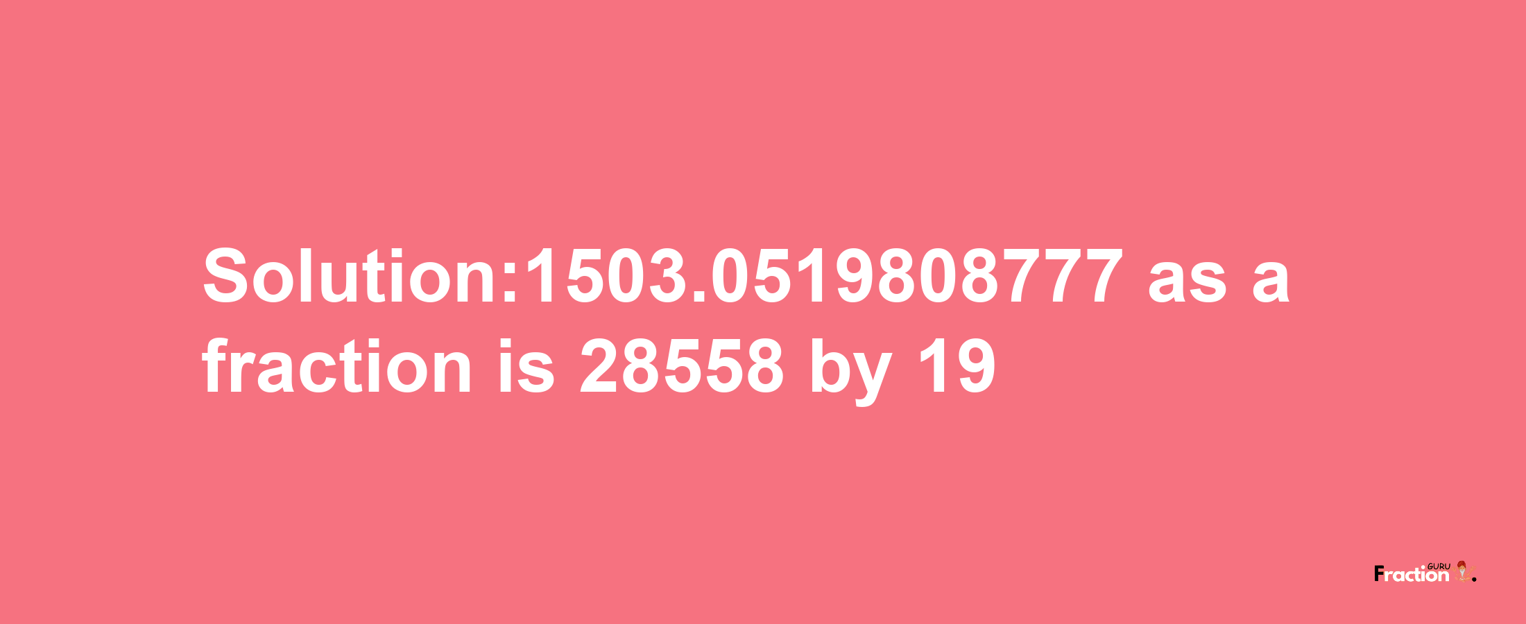 Solution:1503.0519808777 as a fraction is 28558/19