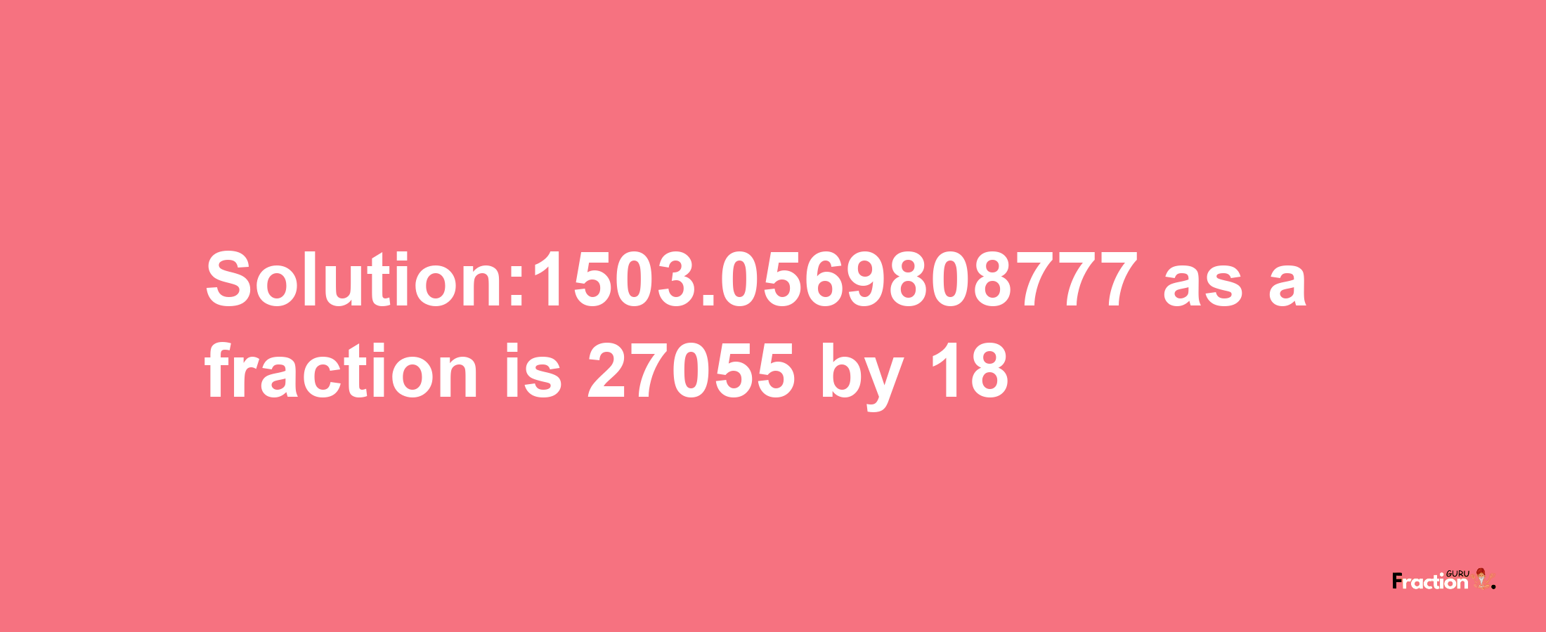 Solution:1503.0569808777 as a fraction is 27055/18