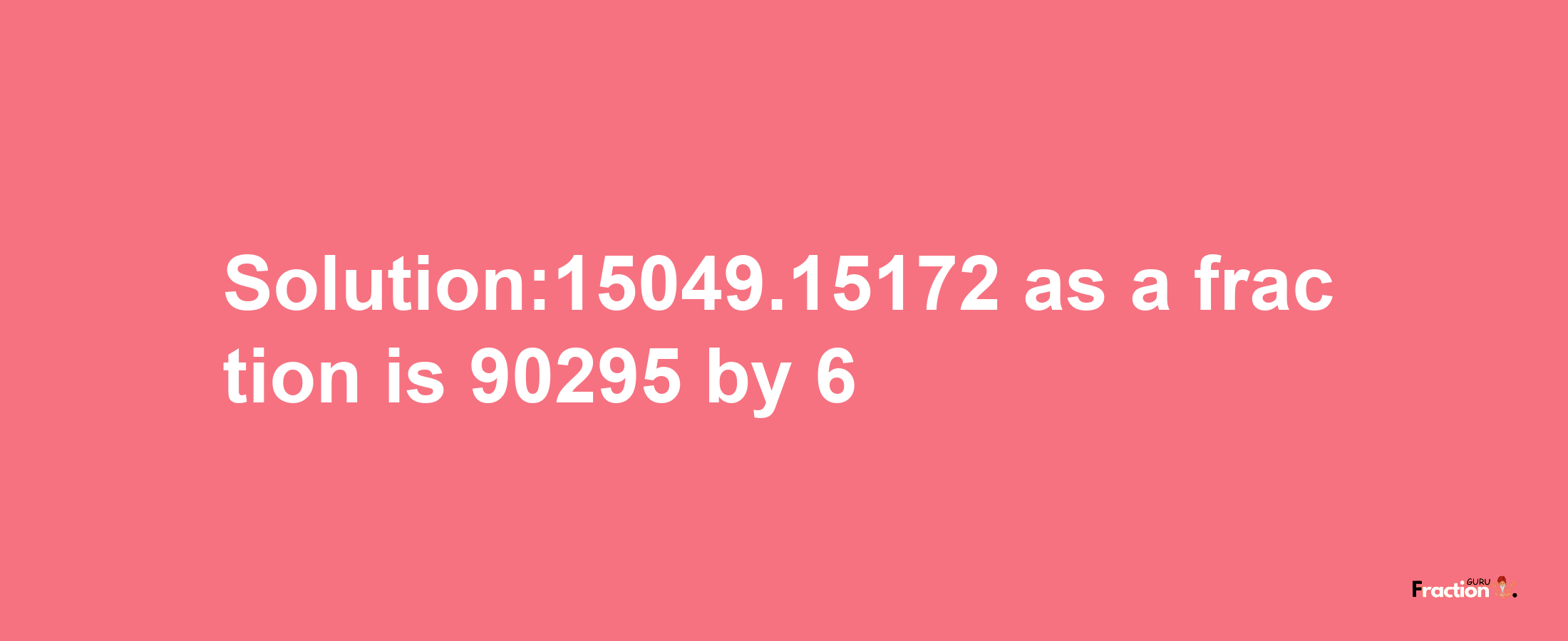 Solution:15049.15172 as a fraction is 90295/6