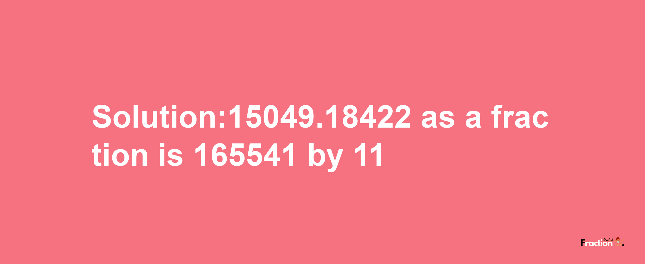 Solution:15049.18422 as a fraction is 165541/11