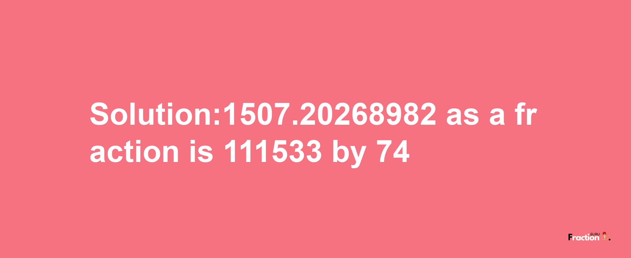 Solution:1507.20268982 as a fraction is 111533/74