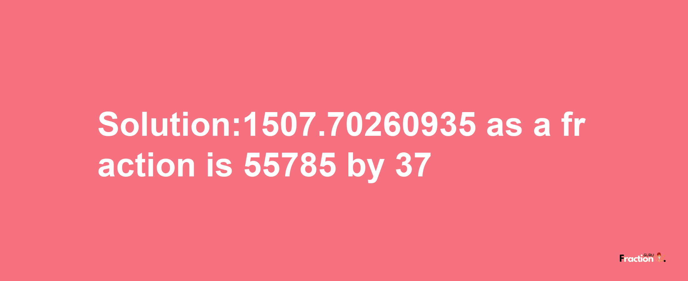 Solution:1507.70260935 as a fraction is 55785/37