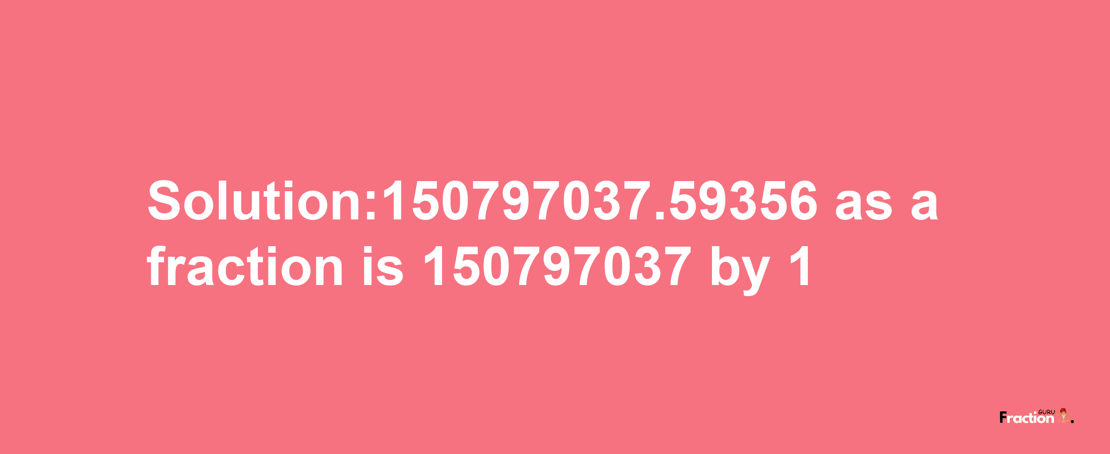 Solution:150797037.59356 as a fraction is 150797037/1