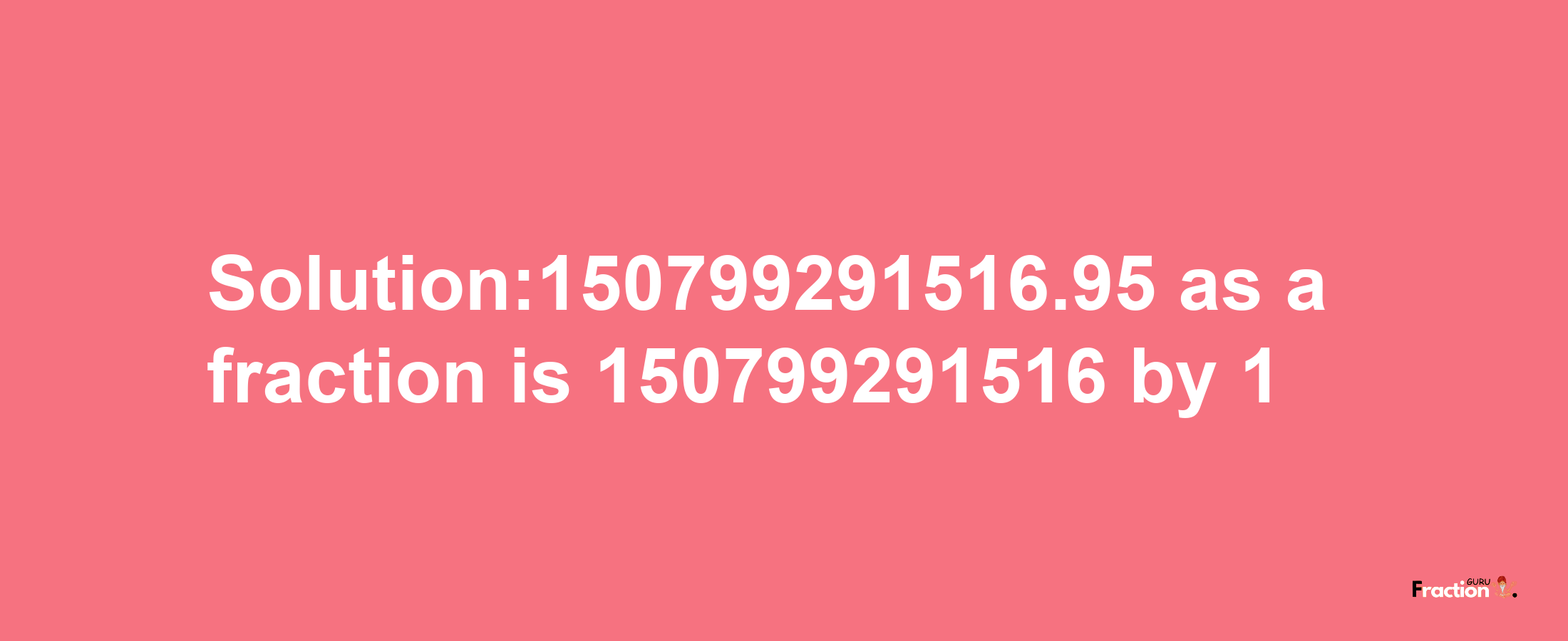 Solution:150799291516.95 as a fraction is 150799291516/1