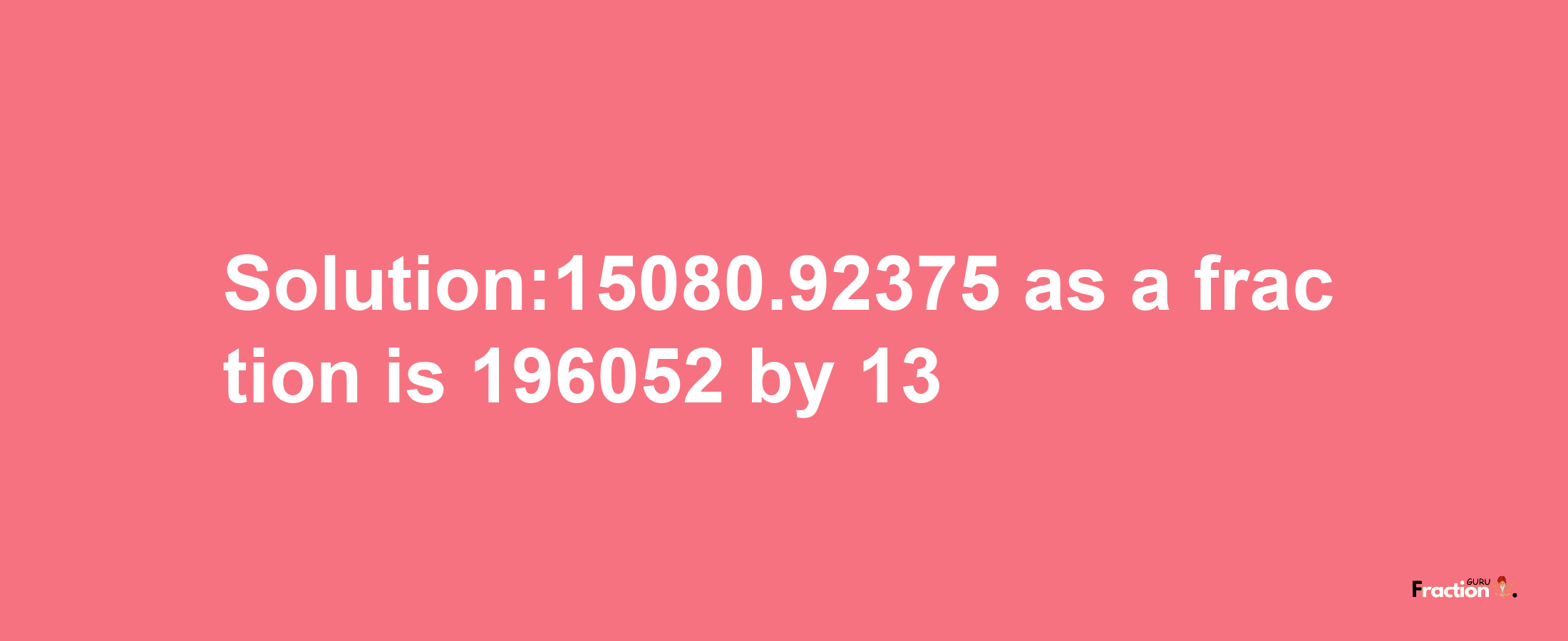 Solution:15080.92375 as a fraction is 196052/13