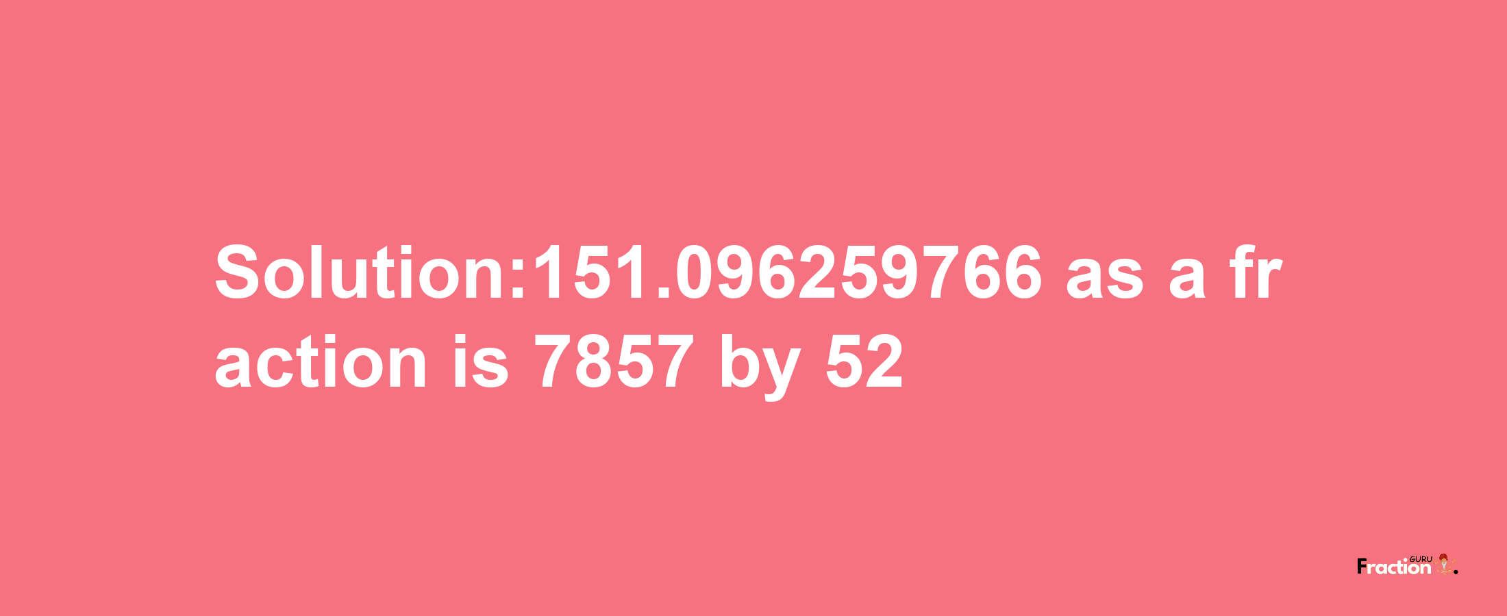 Solution:151.096259766 as a fraction is 7857/52