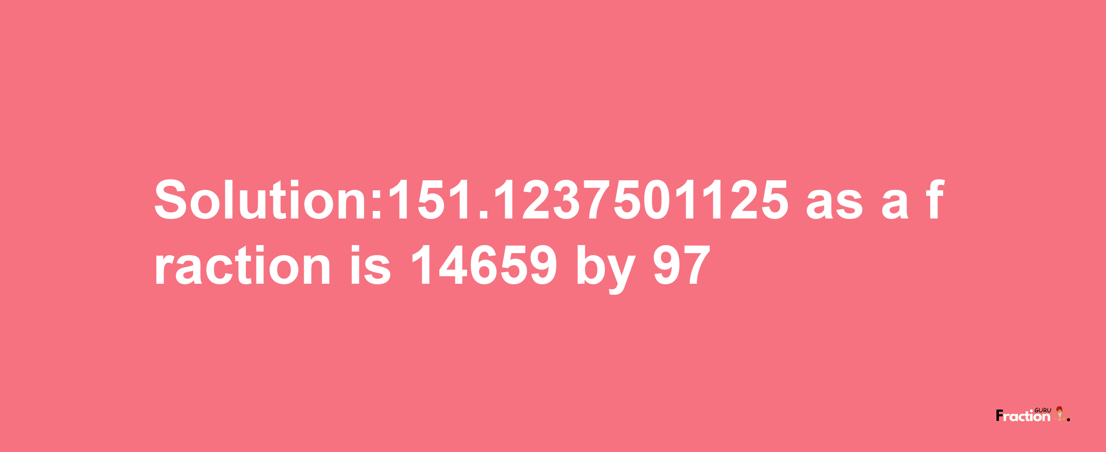 Solution:151.1237501125 as a fraction is 14659/97