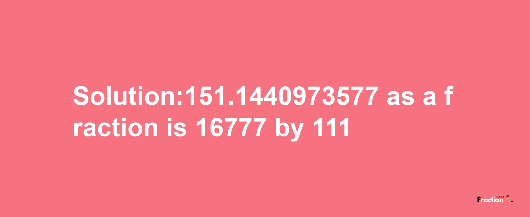 Solution:151.1440973577 as a fraction is 16777/111