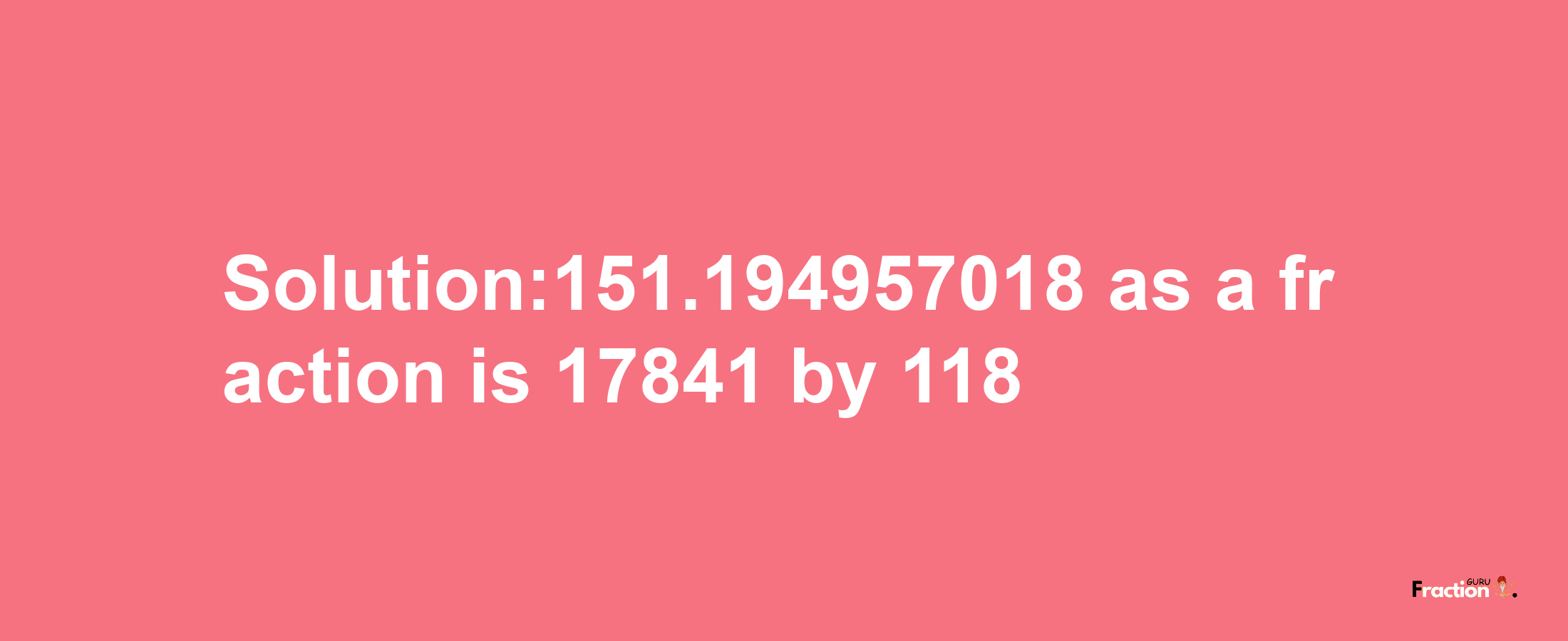 Solution:151.194957018 as a fraction is 17841/118