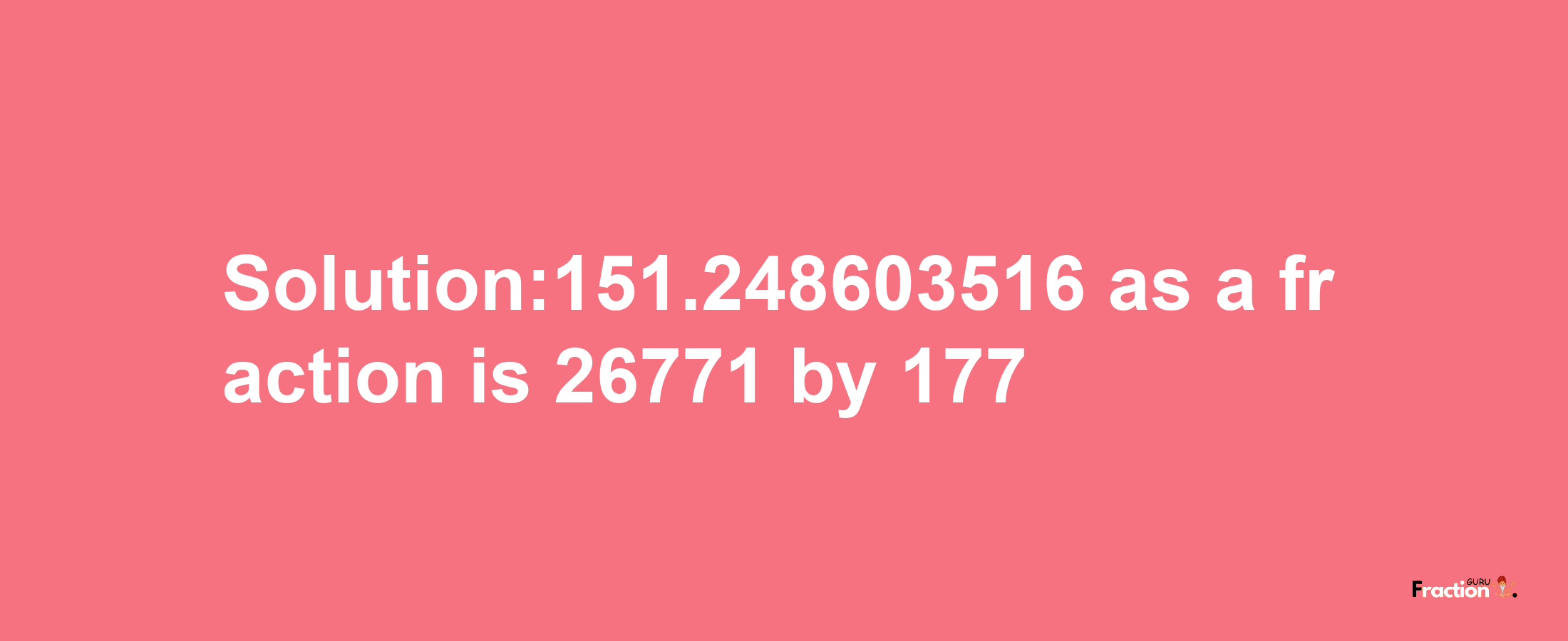 Solution:151.248603516 as a fraction is 26771/177