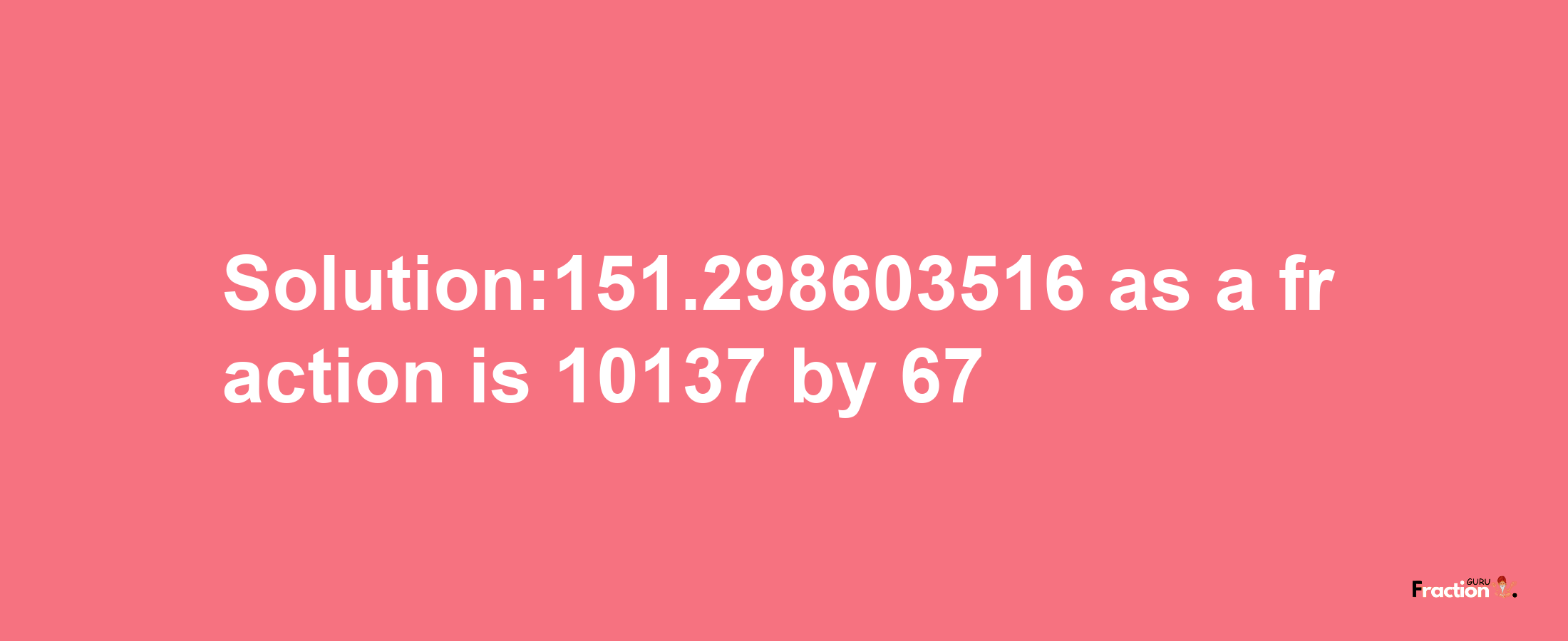 Solution:151.298603516 as a fraction is 10137/67