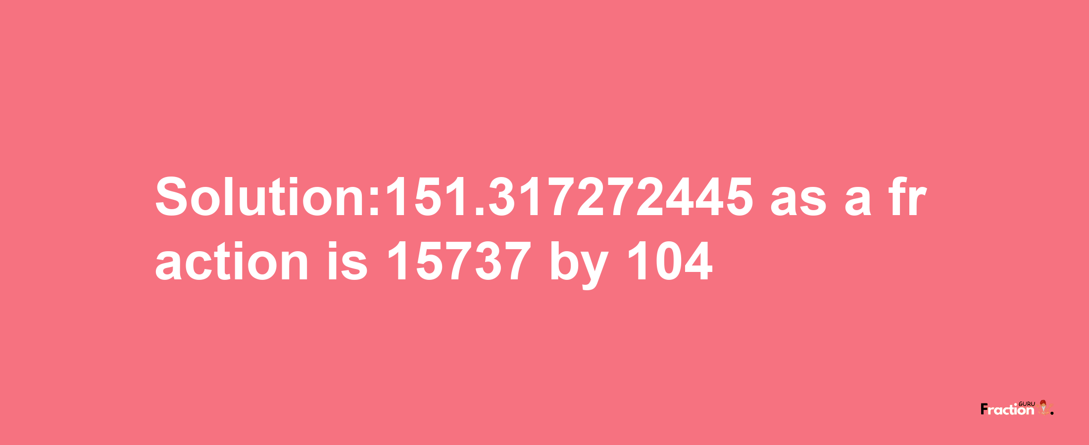 Solution:151.317272445 as a fraction is 15737/104