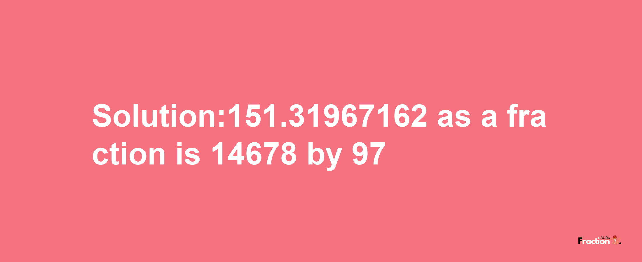 Solution:151.31967162 as a fraction is 14678/97