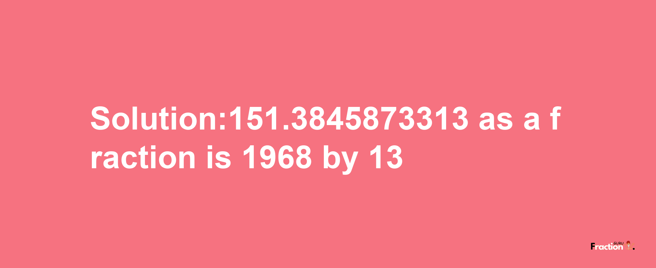 Solution:151.3845873313 as a fraction is 1968/13