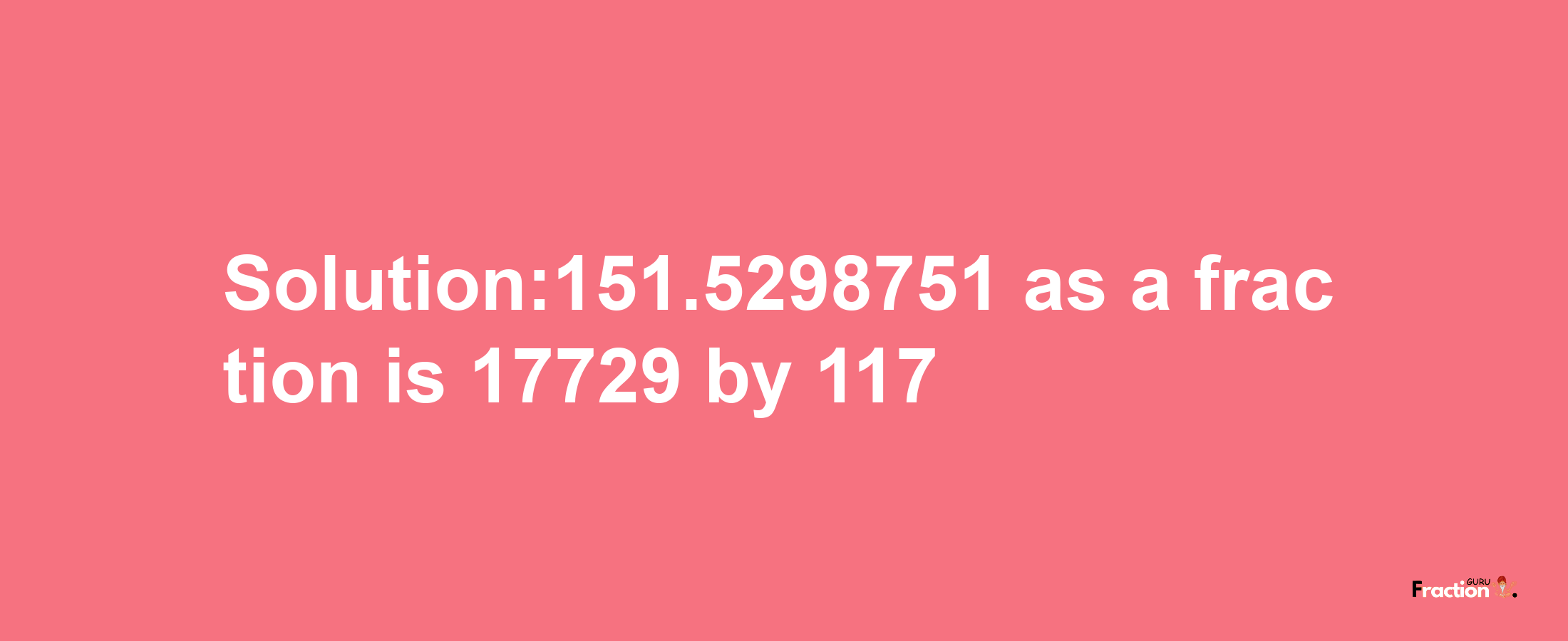 Solution:151.5298751 as a fraction is 17729/117