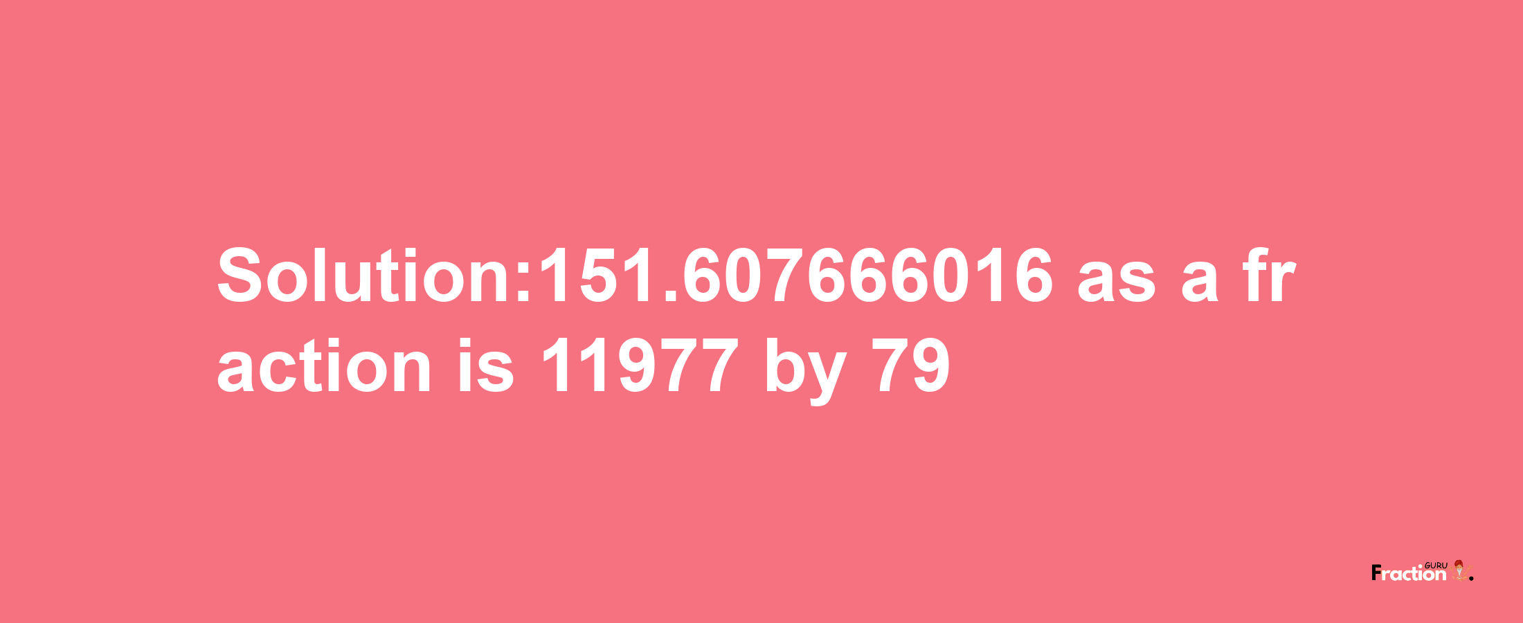 Solution:151.607666016 as a fraction is 11977/79